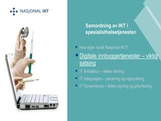  Hva skjer rundt Nasjonal IKT? 
 Digitale innbyggertjenester – viktig 
satsing 
 IT Arkitektur – felles retning 
 IT Integrasjon – sanering og opprydning 
 IT Governance – felles styring og prioritering 
Samordning av IKT i 
spesialisthelsetjenesten 
 