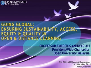GOING GLOBAL: ENSURING SUSTAINABILITY, ACCESS, EQUITY & QUALITY IN OPEN & DISTANCE LEARNING The 24th AAOU Annual Conference 26-28 October 2010 Hanoi, Vietnam PROFESSOR EMERITUS ANUWAR ALI President/Vice-Chancellor Open University Malaysia 