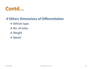 Others Dimensions of Differentiation
 Vehicle type
 No. of axles
 Weight
 Speed
11/6/2018 18Congestion Pricing
 