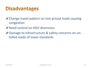 Change travel pattern on non-priced roads causing
congestion
Need control on HGV diversions
Damage to infrastructure & safety concerns on un-
tolled roads of lower standards
11/6/2018 30Congestion Pricing
 