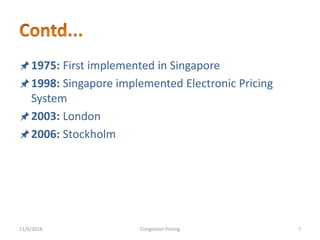 1975: First implemented in Singapore
1998: Singapore implemented Electronic Pricing
System
2003: London
2006: Stockholm
11/6/2018 7Congestion Pricing
 
