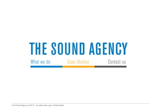 What we do
Case studies

The Sound Agency
What we do

Case Studies

Contact us

Contact us
© The Sound Agency Ltd 2013

To enable media, open in Adobe Reader														

 