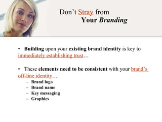 Don’t  Stray  from    Your  Branding Building  upon your  existing brand identity  is key to immediately establishing trust … These  elements need to be consistent  with your  brand’s  off-line identity … Brand logo Brand name Key messaging  Graphics 