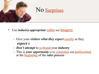 No   Surprises Use  industry-appropriate   color   and   imagery Give your  visitors what they expect   exactly  as they  expect  it Don’t attempt  to  re-brand  your  industry This is  your opportunity   to be   consistent   and   professional   at the  beginning  of the  sales process 