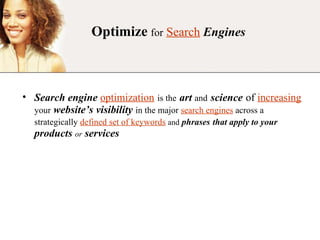 Optimize   for   Search   Engines Search engine   optimization   is the   art  and   science   of  increasing   your   website’s visibility   in the major  search engines  across a strategically  defined set of keywords   and   phrases   that apply to your  products  or  services 