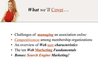 What   we’ll   Cover … Challenges of  managing  an association  online Competitiveness  among membership organizations An overview of  Web   user   characteristics The ten  Web  Marketing   Fundamentals Bonus:  Search Engine  Marketing! 