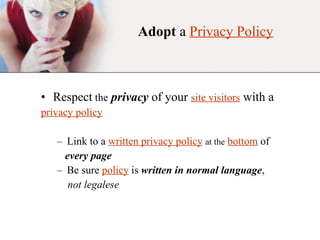 Adopt  a  Privacy Policy Respect  the   privacy  of your  site visitors  with a  privacy policy Link to a   written privacy policy   at the   bottom   of every page Be sure  policy  is  written in normal language ,  not legalese   