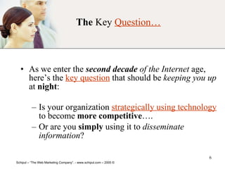 The  Key  Question… As we enter the  second decade  of the Internet  age, here’s the  key question  that should be  keeping you up  at  night : Is your organization  strategically using technology  to become  more competitive …. Or are you  simply  using it to  disseminate information ? 