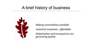 A brief history of business

Making commodities available

Industrial revolution…affordable
Globalization and transparency are
generating quality

 