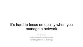 It’s hard to focus on quality when you
manage a network
Lot of voices
Pulled in a different directions
Hard to get them to do things

 