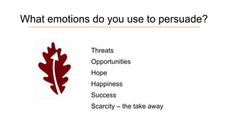 What emotions do you use to persuade?
Threats
Opportunities

Hope
Happiness
Success

Scarcity – the take away

 