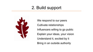 2. Build support
We respond to our peers
Cultivate relationships

Influencers willing to go public
Explain your ideas, your vision
Understand it, excited by it

Bring in an outside authority

 
