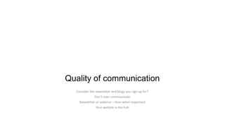 Quality of communication
Consider the newsletter and blogs you sign up for?
Don’t over-communicate
Newsletter or webinar – then when important
Your website is the hub

 