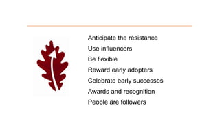 Anticipate the resistance
Use influencers
Be flexible

Reward early adopters
Celebrate early successes
Awards and recognition

People are followers

 