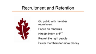 Recruitment and Retention
Go public with member
recruitment
Focus on renewals
Hire an intern or PT
Recruit the right people

Fewer members for more money

 