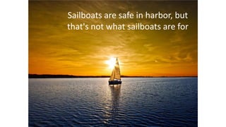Sailboats are safe in harbor, but
that's not what sailboats are for

 