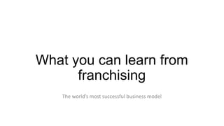 What you can learn from
franchising
The world’s most successful business model

 