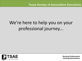Texas Society of Association Executives




        We’re here to help you on your
            professional journey…




TSAE
Texas Society of Association Executives
                                                                   Growing Professionals
                                                                    Growing Associations
 
