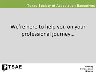 We’re here to help you on your professional journey… Texas Society of Association Executives Growing Professionals Growing Associations TSAE Texas Society of Association Executives 