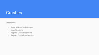 Crashes
Crashlytics
- Fatal & Non-Fatals issues
- User Sessions
- Report: Crash Free Users
- Report: Crash Free Session
 