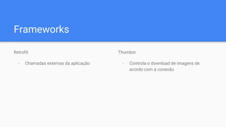 Frameworks
Retrofit
- Chamadas externas da aplicação
Thumbor
- Controla o download de imagens de
acordo com a conexão
 
