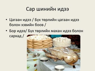 Сар шинийн идээ
• Цагаан идээ / Бүх төрлийн цагаан идээ
болон хэвийн боов /
• Бор идээ/ Бүх төрлийн махан идээ болон
сархад /
 