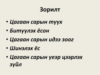 Зорилт
• Цагаан сарын түүх
• Битүүлэх ёсон
• Цагаан сарын идээ зоог
• Шинэлэх ёс
• Цагаан сарын үеэр цээрлэх
зүйл
 