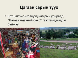 Цагаан сарын түүх
• Эрт цагт монголчууд намрын улиралд
“Цагаан идээний баяр” гэж тэмдэглэдэг
байжээ.
 