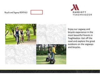 Bicycle and Segway RENTALS
Enjoy our segway and
bicycle experience in the
most beautiful forests in
Tsaghkadzor. Get off the
road and explore the great
outdoors on the segways
and bicycles.
 