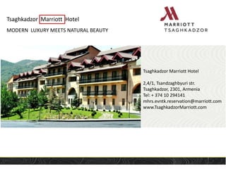 Tsaghkadzor Marriott Hotel
Tsaghkadzor Marriott Hotel
2,4/1, Tsandzaghbyuri str.
Tsaghkadzor, 2301, Armenia
Tel: + 374 10 294141
mhrs.evntk.reservation@marriott.com
www.TsaghkadzorMarriott.com
MODERN LUXURY MEETS NATURAL BEAUTY
 