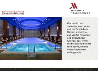 Recreation & Leisure
Our Health club,
swimming pool, sauna
and the Turkish bath
Hamam are here to
give you full relaxation
and pleasure. Our
luxurious spa, tennis,
multifunctional field for
team sports, billiards
will make your rest
unforgettable.
 