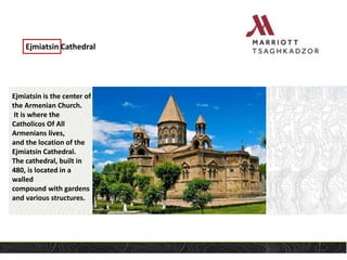 Ejmiatsin Cathedral
Ejmiatsin is the center of
the Armenian Church.
It is where the
Catholicos Of All
Armenians lives,
and the location of the
Ejmiatsin Cathedral.
The cathedral, built in
480, is located in a
walled
compound with gardens
and various structures.
 