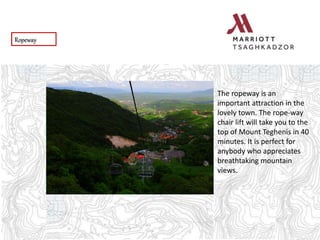 Ropeway
The ropeway is an
important attraction in the
lovely town. The rope-way
chair lift will take you to the
top of Mount Teghenis in 40
minutes. It is perfect for
anybody who appreciates
breathtaking mountain
views.
 