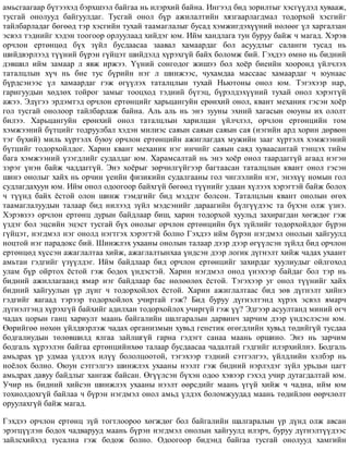 àìüñãààãààð á¿òýýõýä áýðõøýýë áàéãàà íü èëýðõèé áàéíà. Èíãýýä áèä çîðèëòûã õýñã¿¿äýä õóâààæ,
òóñãàé îíîëóóä áàéãóóëäàã. Òóñãàé îíîë á¿ð àæèëàëòèéí õÿçãààðëàãäìàë òîäîðõîé õýñãèéã
òàéëáàðëàäàã áºãººä òýð õýñãèéí òóõàé òààìàãëàëûã áóñàä õýìæèãäýõ¿¿íèé íºëººã ¿ë õàðãàëçàí
ýñâýë òýäíèéã õýäýí òîîãîîð îðëóóëààä õèéäýã þì. Èéì õàíäëàãà òóí áóðóó áàéæ ÷ ìàãàä. Õýðýâ
îð÷ëîí åðòºíöºä á¿õ ç¿éë áóñäààñàà çààâàë õàìààðäàã áîë àñóóäëûã ñàëàíãè òóñàä íü
øèéäâýðëýýä ò¿¿íèé á¿ðýí ã¿éöýò øèéäýëä õ¿ðýõã¿é áàéõ áîëîìæ áèé. Ãýõäýý ºìíº íü áèäíèé
äýâøèë èéì çàìààð ë ÿâæ èðæýý. ¯¿íèé ñîíãîäîã æèøýý áîë õî¸ð áèåèéí õîîðîíä ¿éë÷ëýõ
òàòàëöëûí õ¿÷ íü áèå òóñ á¿ðèéí íýã ë øèíæýýñ, ÷óõàìäàà ìàññààñ õàìààðäàã ÷ þóíààñ
á¿ðäñýíýýñ ¿ë õàìààðäàã ãýæ ºã¿¿ëýõ òàòàëöëûí òóõàé Íüþòîíû îíîë þì. Òýãýõýýð íàð,
ãàðèãóóäûí õºäëºõ òîéðîã çàìûã òîîöõîä òýäíèé á¿òýö, á¿ðýëäýõ¿¿íèé òóõàé îíîë õýðýãã¿é
àæýý. Ýä¿ãýý ýðäýìòýä îð÷ëîí åðòºíöèéã õàðüöàíãóéí åðºíõèé îíîë, êâàíò ìåõàíèê ãýñýí õî¸ð
ãîë òóñãàé îíîëîîð òàéëáàðëàæ áàéíà. Àëü àëü íü ýíý çóóíû ýõíèé õàãàñûí îþóíû èõ îëîëò
áèëýý. Õàðüöàíãóéí åðºíõèé îíîë òàòàëöëûí õàðèëöàí ¿éë÷ëýë, îð÷ëîí åðòºíöèéí òîì
õýìæýýíèé á¿òöèéã òîäðóóëáàë õýäýí ìèëèýñ ñàÿûí ñàÿûí ñàÿûí ñàÿ (íýãèéí àðä õîðèí äºðâºí
òýã á¿õèé) ìèëü õ¿ðòýëõ áóþó îð÷ëîí åðòºíöèéí àæèãëàãäàõ ìóæèéí çààã õ¿ðòýëõ õýìæýýíèé
á¿òöèéã òîäîðõîéëäîã. Õàðèí êâàíò ìåõàíèê íýã èí÷èéã ñàÿûí ñàÿä õóâààñàíòàé òýíöýõ òèéì
áàãà õýìæýýíèé ¿çýãäëèéã ñóäàëäàã þì. Õàðàìñàëòàé íü ýíý õî¸ð îíîë òààðäàãã¿é àãààä íýãýí
çýðýã ¿íýí áàéæ ÷àääàãã¿é. Ýíý õî¸ðûã çºð÷èëã¿éãýýð áàãòààñàí òàòàëöëûí êâàíò îíîë ãýñýí
øèíý îíîëûã õàéõ íü îð÷èí ¿åèéí ôèçèêèéí ñóäàëãààíû ãîë ÷èãëýëèéí íýã, ýíýõ¿¿ íîìûí ãîë
ñóäëàãäàõóóí þì. Èéì îíîë îäîîãîîð áàéõã¿é áºãººä ò¿¿íèéã óäààí õ¿ëýýõ õýðýãòýé áàéæ áîëîõ
÷ ò¿¿íä áàéõ ¸ñòîé îëîí øèíæ òýìäãèéã áèä ìýääýã áîëñîí. Òàòàëöëûí êâàíò îíîëûí ºãºõ
òààìàãëàëóóäûí òàëààð áèä íèëýýä ç¿éë ìýäñýíèéã äàðààãèéí á¿ëã¿¿äýýñ òà á¿õýí îëæ ¿çíý.
Õýðýâçýý îð÷ëîí åðòºíö äóðûí áàéäëààð áèø, õàðèí òîäîðõîé õóóëüä çàõèðàãäàí õºãæäºã ãýæ
¿çäýã áîë ýöñèéí ýöýñò òóñãàé á¿õ îíîëûã îð÷ëîí åðòºíöèéí á¿õ ç¿éëèéã òîäîðõîéëäîã á¿ðýí
ã¿éöýò, íýãäìýë íýã îíîëä íýãòãýõ õýðýãòýé áîëíî Ãýõäýý èéì á¿ðýí íýãäìýë îíîëûí õàéãóóëä
íîöòîé íýã ïàðàäîêñ áèé. Øèíæëýõ óõààíû îíîëûí òàëààð äýýð äýýð ºã¿¿ëñýí ç¿éëä áèä îð÷ëîí
åðòºíöºä õ¿ññýí àæàãëàëòàà õèéæ, àæàãëàëòûíõàà ¿íäñýí äýýð ëîãèê ä¿ãíýëò õèéæ ÷àäàõ óõààíò
àìüòàí ãýäãèéã ¿ç¿¿ëäýã. Èéì áàéäëààð áèä îð÷ëîí åðòºíöèéã çàõèðäàã õóóëèóäûã îéëãîõîä
óëàì á¿ð îéðòîõ ¸ñòîé ãýæ áîäîõ ¿íäýñòýé. Õàðèí íýãäìýë îíîä ¿íýõýýð áàéäàã áîë òýð íü
áèäíèé àæèëëàãààíä ÿìàð íýã áàéäëààð áàñ íºëººëºõ ¸ñòîé. Òýãýõýýð óã îíîë ò¿¿íèéã õàéõ
áèäíèé õàéãóóëûí ¿ð ä¿íã ÷ òîäîðõîéëîõ ¸ñòîé. Õàðèí àæèãëàëòààñ áèä çºâ ä¿ãíýëò õèéíý
ãýäãèéã ÿàãààä òýðýýð òîäîðõîéëîõ ó÷èðòàé ãýæ? Áèä áóðóó ä¿ãíýëòýíä õ¿ðýõ ýñâýë ÿìàð÷
ä¿ãíýëòýíä õ¿ðýõã¿é áàéõèéã àäèëõàí òîäîðõîéëîõ ó÷èðã¿é ãýæ ¿¿? Ýäãýýð àñóóëòàíä ìèíèé ºã÷
÷àäàõ öîðûí ãàíö õàðèóëò ìààíü áàéãàëèéí øàëãàðàëûí äàðâèí÷ çàð÷èì äýýð ¿íäýñëýñýí þì.
ªºðèéãºº íºõºí ¿éëäâýðëýæ ÷àäàõ îðãàíèçìûí õóâüä ãåíåòèê ºãºãäëèéí õóâüä òºäèéã¿é òóñäàà
áîäãàëèóäûí òºëºâøèëä ÿëãàà çàéëøã¿é ãàðíà ãýäýãò ñàíàà ìààíü îðøèíî. Ýíý íü çàð÷èì
áîäãàëü õ¿ðýýëýí áàéãàà åðòºíöèéíõºº òàëààð áóñäààñàà ÷àäàëòàé ãýäãèéã èëýðõèéëíý. Áîäãàëü
àìüäðàõ ¿ð óäìàà ¿ëäýýõ èë¿¿ áîëîëöîîòîé, òýãýõýýð òýäíèé ñýòãýëãýý, ¿éëäëèéí õýëáýð íü
íî¸ëîõ áîëíî. Îþóí ñýòãýëãýý øèíæëýõ óõààíû íýýëò ãýæ áèäíèé íýðëýäýã ç¿éë óðüäüí öàãò
àìüäðàõ äàâóó áàéäëûã õàíãàæ áàéñàí. ªã¿¿ëñýí á¿õýí îäîî õýâýýð ãýõýä ó÷èð äóòàãäàëòàé þì.
Ó÷èð íü áèäíèé õèéñýí øèíæëýõ óõààíû íýýëò ººðñäèéã ìààíü ¿ã¿é õèéæ ÷ ÷àäíà, èéì þì
òîõèîëäîõã¿é áàéëàà ÷ á¿ðýí íýãäìýë îíîë àìüä ¿ëäýõ áîëîìæóóäàä ìààíü òºäèéëºí ººð÷ëºëò
îðóóëàõã¿é áàéæ ìàãàä.
Ãýõäýý îð÷ëîí åðòºíö ç¿é òîãòëîîðîî õºãæäºã áîë áàéãàëèéí øàëãàðàëûí ¿ð ä¿íä îëæ àâñàí
ýðýãö¿¿ëýí áîäîõ ÷àäâàðóóä ìààíü á¿ðýí íýãäìýë îíîëûí õàéãóóëä èëýð÷, áóðóó ä¿ãíýëò¿¿äýýñ
çàéëñõèéõýä òóñàëíà ãýæ áîäîæ áîëíî. Îäîîãîîð áèäýíä áàéãàà òóñãàé îíîëóóä õàìãèéí
 