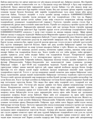 áàéãàà àæèãëàã÷èä ýíý àðãûã àøèãëàí íýã ¿éë ÿâäàëä ÿëãààòàé öàã, áàéðëàë îíîîíî. ßíç á¿ðèéí
àæèãëàã÷èéí õèéñýí õýìæèëòèéí íýã íü ÷ áóñäààñàà èë¿¿-çºâ áàéõã¿é ÷ á¿ãä ººð õîîðîíäîî
õîëáîîòîé. Áóñàä àæèãëàã÷èéí õàðüöàíãóé õóðäûã ìýäýæ áàéâàë òýä ¿éë ÿâäàëä ÿìàð öàã,
áàéðëàë îíîîõûã àæèãëàã÷ á¿ð íàðèéí òîîöîæ ÷àäíà. Áèä öàã õóãàöààã óðòààñ íàðèéí òîäîðõîé
õýìæèæ ÷àääàã áîëñîí áîëîõîîð çàéã íàðèéí òîäîðõîéëîõûí òóëä ºíºº ÷óõàì èéì àðãûã
õýðýãëýæ áàéíà. ¯íýíäýý ìåòðèéã ÷ ãýñýí öåçèéí öàãààð õýìæñýí 0.000000003335640952
ñåêóíäûí õóãàöààíä ãýðëèéí òóóëæ ºíãºðäºã çàé ãýæ òîäîðõîéëäîã. (Ýíý òîî íü Ïàðèñò
õàäãàëàãääàã òóñãàé öàãààí àëòàí òóéâàí äýýðõ õî¸ð òýìäýãëýë õîîðîíäûí çàéãààð ìåòðèéã
òîäîðõîéëäîã óëàìæëàëò òîäîðõîéëîëòòîé òààðäàã.) ¯¿í÷ëýí ãýðëèéí ñåêóíä ãýãäýõ á¿ð ÷
òîõèðîìæòîé, óðòûí øèíý íýãæèéã àøèãëàæ áîëíî. ¯¿íèéã íýã ñåêóíäýä ãýðëèéí òóóëàõ çàé ãýæ
íèéòýýð òîäîðõîéëäîã. Õàðüöàíãóéí åðºíõèé îíîëä çàéã öàã õóãàöàà áîëîí ãýðëèéí õóðäààð
òîäîðõîéëäîã áîëîõîîð àæèãëàã÷ á¿ð ãýðëèéí õóðäûã íýãýí óòãàòàéãààð (òîäîðõîéëîëò ¸ñîîð
0.000000003335640952 ñåêóíäýä 1 ìåòð ãýæ) õýìæèõ íü àÿíäàà ìºðäºí ãàðäàã, Ýôèð îðøèí
áàéãààã ÿàãààä ÷ èëð¿¿ëæ ÷àäàõã¿éã Ìàéêåëüñîí-Ìîðëèãèéí òóðøèëò ¿ç¿¿ëñýí áîëîõîîð ò¿¿íèé
òóõàé îéëãîëòûã îðóóëæ òîîöîõ øààðäëàãà áàéõã¿é. Ãýõäýý õàðüöàíãóéí îíîë áèäíýýñ îðîí çàé,
öàã õóãàöààíû òóõàé òºñººëëºº ¿íäñýýð íü ººð÷ëºõèéã øààðäñàí þì. Öàã õóãöàà îðîí çàéãààñ
á¿ðýí òóñäàà, ñàëàíãèä áóñ, õàðèí ò¿¿íòýé õîñîëæ îðîí-öàã ãýãäýõ íýãäìýë ç¿éëèéã ¿¿ñãýäýãèéã
áèä õ¿ëýýí çºâøººðºõ õýðýãòýé áîëëîî. Îðîí çàé äàõü öýãèéí áàéðëàëûã ãóðâàí òîî áóþó
êîîðäèíàòààð òîäîðõîéëäîã íü ºäºð òóòìûí àìüäðàëä áàéäàã ë ç¿éë. Æèøýý íü, òàñàëãààí äàõü
ÿìàð íýã öýãèéã íýã õàíàíààñ äîëîîí àëõàìä, íºãººãººñ ãóðâàí àëõàìä, øàëíààñ õî¸ð àëäûí
ºíäºðò áàéíà ãýæ òîäîðõîéëæ áîëîõ þì. Ýñâýë òóõàéí íýã öýã òèéì óðòðàã, òèéì ºðãºðºãò,
äàëàéí ò¿âøíýýñ äýýø òèéì ºíäºðò áàéíà ãýæ òîäîðõîéëæ áîëäîã. Òîõèðîìæòîé ãóðâàí
êîîðäèíàòûã àøèãëàæ áîëîõ ÷ òýä õÿçãààðëàãäìàë õ¿ðýýíä ë õýðýãëýãäýíý. Õýí ÷ ñàðíû
áàéðëàëûã Ïèêàäèëëèéí Òîéðãèéí õîéíîîñ, áàðóóíààñ ìèëèýð òîîöîí, äàëàéí ò¿âøèíýýñ äýýø
ôóòààð [Ïèêàäèëëèéí Òîéðîã-Ëîíäîíãèéí õºë õºäºëãººíòýé òàâàí ãóäàìæíû óóëçâàðò
áàéðëàäàã òîéðîã. 1 ôóò=30.48 ñì] òîäîðõîéëæ ÷àäàõã¿é. ¯¿íèé îðîíä íàð õ¿ðòýëõ çàéã
ãàðàãóóäûí òîéðîã çàìûí õàâòãàé õ¿ðòýëõ çàé, ñàðûã íàðòàé õîëáîñîí øóëóóí áîëîí Àëüôà
Öåíòàâð ãýõ ìýò îéðûí îäòîé íàðûã õîëáîñîí øóëóóí õîîðîíäûí ºíöãèéã çààæ ò¿¿íèéã
òîäîðõîéëîõ õýðýãòýé. Òýãëýý ÷ ýäãýýð êîîðäèíàò ìàíàé ãàëàêòèê äàõü íàðíû áàéðëàëûã ýñâýë
áóñàä ãàëàêòèêèéí äóíäàõ ìàíàé ãàëàêòèêèéí áàéðëàëûã òîãòîîõîä òºäèéëºí õýðýãëýãäýõã¿é.
¯íýíäýý íèéò îð÷ëîí åðòºíöèéã ººð õîîðîíäîî õîëáîî á¿õèé òóñãààð õýñã¿¿äèéí öîãöîëáîð ãýæ
¿çýæ áîëîõ þì. Õýñýã òóñ á¿ðò öýãèéíõ íü áàéðëàëûã òîãòîîæ áîëîõ ãóðâàí êîîðäèíàò á¿õèé ººð
ººð òîãòîëöîîã õýðýãëýæ áîëíî. ¯éë ÿâäàë áîë îðîí çàéí òîäîðõîé öýãò, òîäîðõîé íýã öàã
õóãàöààíä áîëäîã ç¿éë. Òýãýõýýð ¿éë ÿâäëûã äºðâºí òîî áóþó äºðâºí êîîðäèíàòààð òîãòîîæ
áîëíî. Êîîðäèíàòûí ñîíãîëò áàñ ë äóðûí áàéõ àãààä îðîí çàéí íàðèéí òîäîðõîé ãóðâàí
êîîðäèíàò, öàã õóãàöààíû äóðûí íýã õýìæýýñèéã àâ÷ áîëíî. Îðîí çàéí äóðûí õî¸ð êîîðäèíàò
õîîðîíä ÿëãàà áàéäàãã¿éí íýãýí àäèë õàðüöàíãóéí îíîëä îðîí çàéí áîëîí öàã õóãàöààíû
êîîðäèíàò õîîðîíä áîäèò ÿëãàà áàéõã¿é. Îðîí çàéí íýã êîîðäèíàò íü îðîí çàéí õóó÷èí
êîîðäèíàòûí õî¸ðûõ íü õîñëîë áàéõ êîîðäèíàòûí øèíý òîãòîëöîîã ñîíãîæ áîëîõ þì. Æèøýý íü,
äýëõèéí ãàäàðãóó äýýðõ öýãèéí áàéðëàëûã Ïèêàäèëëèéí Òîéðãèéí õîéíîîñ, áàðóóíààñ ìèëèýð
õýìæèí òîãòîîõûí îðîíä Ïèêàäèëëèéí Òîéðãîîñ ç¿¿í õîéø ýñâýë áàðóóí õîéø õýäýí ìèëüä
áàéãààãààð òîãòîîæ áîëíî. Ýíý÷ëýí õàðüöàíãóéí îíîëä (ñåêóíäààð õýìæäýã) õóó÷èí öàã õóãàöàà
äýýð Ïèêàäèëëèéí Òîéðãèéí õîéä òàëààñ (õýìæñýí ãýðëèéí ñåêóíäèéí) çàéã íýìñýí öàã
õóãàöààíû øèíý êîîðäèíàòûã õýðýãëýæ áîëäîã. Àëèâàà ¿éë ÿâäëûí äºðâºí êîîðäèíàòûã îðîí-
öàã ãýãäýõ äºðâºí õýìæýýñò îðîí çàé äàõü ò¿¿íèé áàéðëàëûã òîäîðõîéëîã÷ ãýæ ¿çýõ íü òóñòàé
þì. Äºðâºí õýìæýýñò îðîí çàéã òºñººëºõºä àìàðã¿é. Áè ººðºº ãóðâàí õýìæýýñò îðîí çàéã ÷
÷àäàí ÿäàí òºñººëäºã þì! Õàðèí äýëõèéí ãàäàðãóó øèã Õî¸ð õýìæýýñò îðîí çàéã äèàãðàììààð
 