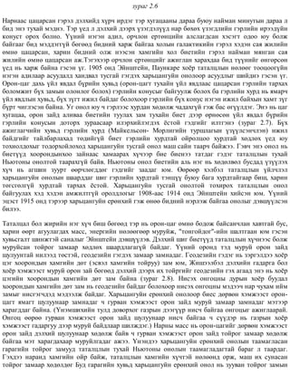 çóðàã 2.6
Íàðíààñ öàöàðñàí ãýðýë äýëõèéä õ¿ð÷ èðäýã òýð õóãàöààíû äàðàà áóþó íàéìàí ìèíóòûí äàðàà ë
áèä ýíý òóõàé ìýäíý. Òýð ¿åä ë äýëõèé äýýðõ ¿çýãäýë¿¿ä íàð áºõºõ ¿çýãäëèéí ãýðëèéí èðýýä¿éí
êîíóñò îðîõ áîëíî. ¯¿íèé íýãýí àäèë, îð÷ëîí åðòºíöèéí àëñëàãäñàí õýñýãò îäîî þó áîëæ
áàéãààã áèä ìýääýãã¿é áºãººä áèäíèé õàðæ áàéãàà õîëûí ãàëàêòèêèéí ãýðýë õýäýí ñàÿ æèëèéí
ºìíº öàöàðñàí, õàðèí áèäíèé îëæ íýýñýí õàìãèéí õîë áèåòèéí ãýðýë íàéìàí ìÿíãàí ñàÿ
æèëèéí ºìíº öàöàðñàí àæ.Òýãýõýýð îð÷ëîí åðòºíöèéã àæèãëàí õàðàõäàà áèä ò¿¿íèéã ºíãºðñºí
¿åä íü õàðæ áàéíà ãýñýí ¿ã. 1905 îíä Ýéíøòåéí, Ïàóíêàðå õî¸ð òàòàëöëûí íºëººã òîîöîîã¿éí
íýãýí àäèëààð àñóóäàëä õàíäâàë òóñãàé ãýãäýõ õàðüöàíãóéí îíîëîîð àñóóäëûã øèéäíý ãýñýí ¿ã.
Îðîí-öàã äàõü ¿éë ÿâäàë á¿ðèéí õóâüä (îðîí-öàãò òóõàéí ¿éë ÿâäëààñ öàöàðñàí ãýðëèéí òàðõàõ
áîëîìæèò á¿õ çàìûí îëîíëîã áîëîõ) ãýðëèéí êîíóñûã áàéãóóëæ áîëîõ áà ãýðëèéí õóðä íü ÿìàð÷
¿éë ÿâäëûí õóâüä, á¿õ ç¿ãò èæèë áàéäàã áîëîõîîð ãýðëèéí á¿õ êîíóñ íýãýí èæèë áàéõûí õàìò ç¿ã
á¿ðò ÷èãëýñýí áàéíà. Óã îíîë þó ÷ ãýðëýýñ õóðäàí õºäºëæ ÷àäàõã¿é ãýæ áàñ ºã¿¿ëäýã. Ýíý íü öàã
õóãàöàà, îðîí çàéä àëèâàà áèåòèéí òóóëàõ çàì òóõàéí áèåò äýýð ºðíºñºí ¿éë ÿâäàë á¿ðèéí
ãýðëèéí êîíóñûí äîòîðõ çóðààñààð èëýðõèéëýãäýõ ¸ñòîé ãýäãèéã èëòãýíý (çóðàã 2.7). Á¿õ
àæèãëàã÷èéí õóâüä ãýðëèéí õóðä (Ìàéêåëüñîí- Ìîðëèãèéí òóðøëàãûí ¿ç¿¿ëñýí÷ëýí) èæèë
áàéäãèéã òàéëáàðëàõàä òºäèéã¿é áèåò ãýðëèéí õóðäòàé îéðîëöîî õóðäòàé õºäëºõ ¿åä þó
òîõèîëäîõûã òîäîðõîéëîõîä õàðüöàíãóéí òóñãàé îíîë ìàø ñàéí òààð÷ áàéæýý. Ãýâ÷ ýíý îíîë íü
áèåò¿¿ä õîîðîíäûíõîî çàéíààñ õàìààðàõ õ¿÷ýýð áèå áèåíýý òàòäàã ãýäýã òàòàëöëûí òóõàé
Íüþòîíû îíîëòîé òààðàõã¿é áàéâ. Íüþòîíû îíîë áèåòèéí àëü íýã íü õºäºëâºë áóñäàä ¿ç¿¿ëýõ
õ¿÷ íü àãøèí çóóðò ººð÷ëºãääºã ãýäãèéã çààäàã þì. ªºðººð õýëáýë òàòàëöëûí ¿éë÷ëýë
õàðüöàíãóéí îíîëûí øààðääàã øèã ãýðëèéí õóðäòàé òýíö¿¿ áóþó áàãà õóðäòàéãààð áèø, õàðèí
òºãñãºëã¿é õóðäòàé òàðõàõ ¸ñòîé. Õàðüöàíãóéí òóñãàé îíîëòîé òîõèðîõ òàòàëöëûí îíîë
áàéãóóëàõ õýä õýäýí àìæèëòã¿é îðîëäëîãûã 1908-ààñ 1914 îíä Ýéíøòåéí õèéñýí þì. ¯¿íèé
ýöýñò 1915 îíä òýðýýð õàðüöàíãóéí åðºíõèé ãýæ ºíºº áèäíèé íýðëýæ áàéãàà îíîëûã äýâø¿¿ëñýí
áèëýý.
Òàòàëöàë áîë æèðèéí íýã õ¿÷ áèø áºãººä òýð íü îðîí-öàã ºìíº áîäîæ áàéñàí÷ëàí õàâòãàé áóñ,
õàðèí ººðò àãóóëàãäàõ ìàññ, ýíåðãèéí íºëººãººð ìóðóéæ, "òîíãîéäîã"-èéí øàëòãààí þì ãýñýí
õóâüñãàëò øèíæòýé ñàíàëûã Ýéíøòåéí äýâø¿¿ëýâ. Äýëõèé øèã áèåò¿¿ä òàòàëöëûí õ¿÷íýýñ áîëæ
ìóðóéñàí òîéðîã çàìààð õºäëºõ øààðäëàãàã¿é áàéäàã. ¯¿íèé îðîíä òýä ìóðóé îðîí çàéä
øóëóóíòàé íèëýýä òºñòýé, ãåîäåçèéí ãýãäýõ çàìààð çàìíàäàã. Ãåîäåçèéí ãýäýã íü çýðãýëäýý õî¸ð
öýã õîîðîíäûí õàìãèéí äºò (ýñâýë õàìãèéí òîéðóó) çàì þì, Æèøýýëáýë äýëõèéí ãàäàðãà áîë
õî¸ð õýìæýýñò ìóðóé îðîí çàé áºãººä äýëõèé äýýðõ èõ òîéðãèéã ãåîäåçèéí ãýõ àãààä ýíý íü õî¸ð
öýãèéí õîîðîíäûí õàìãèéí äºò çàì áàéíà (çóðàã 2.8). Íèñýõ îíãîöíû äóðûí õî¸ð áóóäàë
õîîðîíäûí õàìãèéí äºò çàì íü ãåîäåçèéí áàéäàã áîëîõîîð íèñýõ îíãîöíû ìýäýý÷ íàð ÷óõàì èéì
çàìûã íèñãýã÷äýä ìýäýýëæ áàéäàã. Õàðüöàíãóéí åðºíõèé îíîëîîð áèåñ äºðâºí õýìæýýñò îðîí-
öàãò ÿìàãò øóëóóíààð çàìíàäàã ÷ ãóðâàí õýìæýýñò îðîí çàéä ìóðóé çàìààð çàìíàäàã ìýòýýð
õàðàãääàã áàéíà. (¯íýìøèõèéí òóëä äîâîðõîã ãàçðûí äýýã¿¿ð íèñ÷ áàéãàà îíãîöûã àæèãëààðàé.
Îíãîö ººðºº ãóðâàí õýìæýýñò îðîí çàéä øóëóóíààð íèñ÷ áàéãàà ÷ ñ¿¿äýð íü ãàçðûí õî¸ð
õýìæýýñò ãàäàðãóó äýýð ìóðóé áàéäëààð øèëæäýã.) Íàðíû ìàññ íü îðîí-öàãèéã äºðâºí õýìæýýñò
îðîí çàéä äýëõèé øóëóóíààð õºäºëæ áàéâ ÷ ãóðâàí õýìæýýñò îðîí çàéä òîéðîã çàìààð õºäºëæ
áàéãàà ìýò õàðàãäàõààð ìóðóéëãàäàã àæýý. ¯íýíäýý õàðüöàíãóéí åðºíõèé îíîëûí òààìàãëàñàí
ãàðàãèéí òîéðîã çàìóóä òàòàëöëûí òóõàé Íüþòîíû îíîëûí òààìàãëàäàãòàé áàðàã ë òààðäàã.
Ãýõäýý íàðàíä õàìãèéí îéð áàéæ, òàòàëöëûí õàìãèéí õ¿÷òýé íºëººíä îðæ, ìàø èõ ñóíàñàí
òîéðîã çàìààð õºäºëäºã Áóä ãàðàãèéí õóâüä õàðüöàíãóéí åðºíõèé îíîë íü çóóâàí òîéðîã çàìûí
 