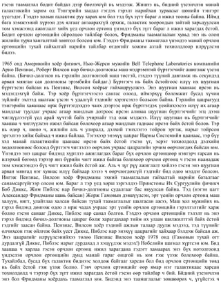 ãýñýí òààìàãëàë áîäèò áàéäàë äýýð áèåëýõã¿é íü ìýäýýæ. Æèøýý íü, áèäíèé ¿çñýí÷ëýí ìàíàé
ãàëàêòèêèéí çàðèì îä Òýíãýðèéí çààäàë ãýãäýõ ãýðýëò íàðèéõàí çóðâàñûã øºíèéí òýíãýðò
¿¿ñãýäýã. Ãýõäýý õîëûí ãàëàêòèê ðóó õàðàõ þì áîë òýä á¿õ ç¿ãò áàðàã ë èæèë òîîíû áàéíà. Èéìä
áàãà õýìæýýíèé õ¿ðýýí äýõ ÿëãààã àíçààðàõã¿é îðõèæ, ãàëàêòèê õîîðîíäûí çàéòàé õàðüöóóëñàí
òîì õýìæýýíä àæèãëàëò õèéõ ¿åä îð÷ëîí åðòºíö ¿íýíäýý á¿õ ç¿ãò áàðàã ë èæèë õàðàãäàõ ¸ñòîé.
Áîäèò îð÷ëîí åðòºíöèéí îéðîëöîî òàéëáàð áîëîõ, Ôðèäìàíû òààìàãëàëûí õóâüä ýíý íü îëîí
æèëèéí òóðø õàíãàëòòàé çºâòãºë áîëñîí þì. Ãýõäýý Ôðèäìàíû òààìàãëàë ¿íýíäýý ìàíàé îð÷ëîí
åðòºíöèéí òóõàé ãàéõàëòàé íàðèéí òàéëáàð ºãäºãèéã õîæèì àçòàé òîõèîëäëîîð èëð¿¿ëñýí
áèëýý.
1965 îíä Àìåðèêèéí õî¸ð ôèçèê÷, Íüþ-Æåðñè ìóæèéí Bell Telephone Laboratories êîìïàíèéí
Àðíî Ïåíçèàñ, Ðîáåðò Âèëñîí íàð áè÷èë-äîëãèîíû ìàø ìýäðýìòãèé á¿ðòãýã÷èéã àøèãëàæ ¿çñýí
áàéíà. (Áè÷èë-äîëãèîí íü ãýðëèéí äîëãèîíòîé ìàø òºñòýé, ãýõäýý ò¿¿íèé äàâòàìæ íü ñåêóíäýä
àðâàí ìÿíãàí ñàÿ äîëãèîíû ýðýìáèéí áàéäàã.) Á¿ðòãýã÷ íü áàéõ ¸ñòîéãîîñ èë¿¿ èõ øóóãèàí
á¿ðòãýñýí áàéñàí íü Ïåíçèàñ, Âèëñîí õî¸ðûã ãàéõàøðóóëæýý. Ýíý øóóãèàí õààíààñ èðñýí íü
ìýäýãäýõã¿é áàéæ. Òýð õî¸ð á¿ðòãýã÷ýýñýý ñàíãàñ îëîîä, èéìýðõ¿¿ áîëîìæèò áóñàä õ¿÷èí
ç¿éëèéã ýõëýýä øàëãàæ ¿çñýí ÷ óäàëã¿é òýäíèéã õýðýãñýõýý áîëüñîí áàéíà. Ãýðëèéí öàöðàãóóä
òýíãýðèéí õàÿàíààñ èðæ á¿ðòãýãäýõäýý ÷àíõ äýýðýýñ èðæ á¿ðòãýãäýõ ¿åèéíõýýñýý èë¿¿ èõ àãààð
ìàíäëûã òóóëäàã ó÷ðààñ àãààð ìàíäëûí äîòðîîñ èðñýí àëèâàà øóóãèàí á¿ðòãýã÷èéã ýãö äýýø
÷èãë¿¿ëýýã¿é ¿åä àðàé õ¿÷òýé áàéõ ó÷èðòàéã òýä îëæ ìýäæýý. Èë¿¿ øóóãèàí íü á¿ðòãýã÷èéã
õààøàà ÷ ÷èãë¿¿ëñýí èæèë áàéñàí áîëîõîîð àãààð ìàíäëûí ãàäíààñ èðñýí áàéõ ¸ñòîé áîëîâ. Òýð
íü ºäºð ÷, øºíº ÷, æèëèéí àëü ÷ óëèðàëä, äýëõèé òýíõëýãýý òîéðîí ýðãýæ, íàðûã òîéðñîí
ýðãýëòýý õèéæ áàéõàä ÷ èæèë áàéëàà. Òýãýõýýð ýíýõ¿¿ öàöðàã Íàðíû Ñèñòåìèéí öààíààñ, òýð á¿¿
õýë ìàíàé ãàëàêòèêèéí öààíààñ èðñýí áàéõ ¸ñòîé ãýñýí ¿ã, ýñðýã òîõèîëäîëä äýëõèéí
õºäºëãººíººñ áîëîîä á¿ðòãýã÷ ÷èãëýëýý ººð÷ëºõ ó÷ðààñ öàöðàãèéí ýð÷èì ººð÷ëºãäºõ áàéñàí þì.
¯íýíäýý ýíý öàöðàã áèäýíä õ¿ðòëýý àæèãëàãäàõ áàðàã á¿õ îð÷ëîí åðòºíöººð íýâòýð÷ ãàðñàí íü
èëýðõèé áºãººä òýðýýð ÿíç á¿ðèéí ÷èãò èæèë áàéãàà áîëîõîîð îð÷ëîí åðòºíö ÷ ãýñýí íààíàäàæ
òîì õýìæýýíäýý á¿õ ÷èãò èæèë áàéõ ¸ñòîé àæ. Àëü ÷ ç¿ã ð¿¿ àæèãëàëò õèéëýý ãýñýí ýíý øóóãèàí
àðâàí ìÿíãàä íýã õóâèàñ èë¿¿ áàéõààð õýçýý ÷ ººð÷ëºãäºõã¿é ãýäãèéã áèä îäîî ìýääýã áîëñîí.
Èíãýæ Ïåíçèàñ, Âèëñîí õî¸ð Ôðèäìàíû ýõíèé òààìàãëàëûí ãàéõàëòàé íàðèéí áàòàëãààã
ñàíàìñàðã¿éãýýð îëñîí þì. Áàðàã ë òýð ¿åä õºðø çýðãýëäýý Ïðèíñòîíû Èõ Ñóðãóóëèéí ôè÷èê÷
Áîá Äèêêå, Æèì Ïèáëýñ íàð áè÷èë-äîëãèîíû ñóäàëãààã áàñ ÿâóóëñàí áàéíà. Òýä (íýãýí öàãò
Àëåêñàíäåð Ôðèäìàíû øàâü áàéñàí) Æîðæ Ãàìîâûí äýâø¿¿ëñýí, ýðò ¿åèéí îð÷ëîí åðòºíö ìàø
õàëóóí, íÿãò, óëàéòëàà õàëñàí áàéñàí òóõàé òààìàãëàëûã øàëãàñàí àæýý, Ìàø õîë ìóæèéíõ íü
ãýðýë áèäýíä äºíãºæ îäîî ë èðæ ÷àäàõ ó÷ðààñ ýðò ¿åèéí îð÷ëîí åðòºíöèéí ãýðýëòýëòèéã õàðæ
áîëíî ãýñýí ñàíààã Äèêêå, Ïèáëýñ íàð ñàíàë áîëãîâ. Ãýõäýý îð÷ëîí åðòºíöèéí òýëýëò íü ýíý
ãýðýë áèäýíä áè÷èë-äîëãèîíû öàöðàã áîëæ õàðàãäàõààð òèéì èõ óëààí øèëæèëòòýé áàéõ ¸ñòîé
ãýäãèéã çààñàí áàéíà. Ïåíçèàñ, Âèëñîí õî¸ð òýäíèé àæëûí òàëààð äóóëæ ìýäýýä, òýä ò¿¿íèéã
îë÷èõñîí ãýæ îéëãîæ áàéõ ¿åñò Äèêêå, Ïèáëýñ íàð ýíýõ¿¿ öàöðàãèéã õàéõààð áýëäýæ áàéñàí àæ.
Ýíý öàöðàãèéã èëð¿¿ëñýíèéõýý òºëºº Ïåíçèàñ Âèëñîí õî¸ð 1978 îíä (Ãàìîâûí òóõàé îãò
äóðäàëã¿é Äèêêå, Ïèáëýñ íàðûã äóðäàõàä ë õýö¿¿äýæ ìýäýõ!) Íîáåëèéí øàãíàë õ¿ðòñýí þì. Áèä
õààøàà ÷ õàðëàà ãýñýí îð÷ëîí åðòºíö èæèë õàðàãäàíà ãýäýãò õàìààðàõ ýíý á¿õ íîòîëãîîíä
¿íäýñëýí îð÷ëîí åðòºíöèéí äóíä ìàíàé ãàðàã îíöãîé íü þì ãýæ ¿çýæ áîëîõîîð áàéíà.
Òóõàéëáàë, áóñàä á¿õ ãàëàêòèê áèäíýýñ õîëäîæ áàéãààã õàðñàí áîë áèä îð÷ëîí åðòºíöèéí òºâä
íü áàéõ ¸ñòîé ãýæ ¿çýæ áîëíî. Ãýâ÷ îð÷ëîí åðòºíöèéã ººð ÿìàð íýã ãàëàêòèêààñ õàðñàí
òîõèîëäîëä ÷ òýðýýð á¿õ ç¿ãò èæèë õàðàãäàõ ¸ñòîé ãýñýí ººð òàéëáàð ÷ áèé. Áéäíèé ¿çñýí÷ëýí
ýíý áîë Ôðèäìàíû õî¸ðäàõü òààìàãëàë þì. Áèäýíä ýíý òààìàãëàëûã çºâøººðºõ ÷, ¿ã¿éñãýõ ÷
 