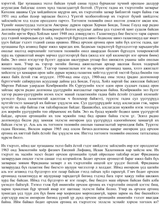 õýðýãòýé. Öàã õóãàöààíä ýõëýë áàéñàí òóõàé ñàíàà ò¿¿íä áóðõàíëàã õ¿÷íèé îðîëöîî äàëäóóð
àãóóëàãäàæ áàéäãààñ îëîíõ õ¿íä òààëàãääàãã¿é áîëòîé. (¯¿íýýñ ãàäíà èõ òýñðýëòèéí çàãâàðûã
Êàòîëèê øàøíû Ñ¿ì õèéäèéíõýí ø¿¿ðýí àâ÷, èõ òýñðýëòèéí çàãâàð Áèáëèòýé òààð÷ áàéíà ãýæ
1951 îíä àëáàí ¸ñîîð çàðëàñàí áèëýý.) ¯¿íòýé õîëáîîòîéãîîð èõ òýñðýëò á¿õèé øèéäëýýñ
çàéëñõèéñýí õýä õýäýí îðîëäëîãî ãàð÷ýý. Òîãòîíãè òºëºâèéí îíîë íèëýýí äýìæëýã àâñàí þì.
¯¿íèéã íàöèñòóóäàä ýçëýãäñýí Àâñòðèàñ ä¿ðâýí ãàðñàí Õåðìàí Áîíäè, Òîìàñ Ãîóëä íàð ðàäèî
äîëãèîíîîð á¿ðòãýã÷èéã áîëîâñðîíãóé áîëãîõ àñóóäëûã äàéíû ¿åä òýäýíòýé õàìò ñóäàëæ áàéñàí
Àíãëèéí èðãýí Ôðåä Õîéëûí õàìò 1948 îíä äýâø¿¿ëæýý. Ãàëàêòèêóóä áèå áèåýñýý òàðæ ñàðíèõ
¿åä òýäíèé õîîðîíäûí ñóë çàéä, òàñðàëòã¿é á¿ðýëäýõ øèíý áîäèñîîñ øèíý ãàëàêòèêóóä öàã ÿìàãò
¿¿ñ÷ áàéäàã ãýäýãò òýäíèé ñàíàà îðøèíî. Èéìä îð÷ëîí åðòºíö îðîí çàéí á¿õ öýãýýñ ãàäíà, öàã
õóãàöààíû á¿õ àãøèíä áàðàã èæèë õàðàãäàõ þì. Áîäèñûí òàñðàëòã¿é á¿ðýëäýëòýýð õàðüöàíãóéí
îíîëûã íèëýýä ººð÷ëºõèéã òîãòîíãè òºëºâèéí îíîë øààðäñàí áîëîâ÷ á¿ðýëäýõ òîõèðîìæòîé
õóðä íü òóðøèëòòàé ÿìàð÷ çºð÷èë ¿¿ñãýõýýðã¿é áàãà (æèëä íýã êóá êèëîìåòðò íýã îð÷èì áººì)
áàéâ. Ýíý îíîë íýãä¿ãýýð á¿ëýãò äóðäñàí øàëãóóðûí óòãààð áîë øèíæëýõ óõààíû çàéí îíîëûí
æèøýý ìºí. Ó÷èð íü òýðýýð ýíãèéí áºãººä àæèãëàëòûí àðãààð øàëãàæ áîëîõ òîäîðõîé
òààìàãëàëóóäûã ãàðãàäàã. Òýäãýýð òààìàãëàëûí íýã íü îð÷ëîí åðòºíöºä õààíà, õýçýý àæèãëàëò
õèéñíýýñ ¿ë õàìààðàí îðîí çàéí äóðûí ìóæèä ãàëàêòèê õèéãýýä ¿¿íòýé òºñòýé áóñàä áèåèéí òîî
èæèë áàéõ ¸ñòîé ãýæ ºã¿¿ëäýã. 1950-èàä îíû ñ¿¿ë, 1960-ààä îíû ýõýíä (ðàäèî äîëãèîíîîð
á¿ðòãýã÷èéã ñàéæðóóëàõ àñóóäëààð äàéíû ¿åä Áîíäè, Ãîóëä, Õîéë íàðòàé áàñ àæèëëàæ áàéñàí)
Ìàðòèí Ðàéëûí óäèðäñàí Êåìáðèæèéí Èõ Ñóðãóóëèéí õýñýã îäîí îðîí ñóäëàà÷ ãàäààä îðîí
çàéãààñ èðñýí ðàäèî äîëãèîíû ¿¿ñã¿¿ðèéí æàãñààëòûã ãàðãàñàí áàéíà. Êåìáðèæèéí ýíý á¿ëýã
ýäãýýð ðàäèî-¿¿ñã¿¿ðèéí èõýíõ õýñýã ìàíàé ãàëàêòèêèéí ãàäíà áàéõ ¸ñòîéã (òýäíèé èõýíõèéã
¿íýíäýý áóñàä ãàëàêòèêòàé àäèëòãàæ ÷ áîëîõîîð áàéæýý), ò¿¿íýýñ ãàäíà ñóë ¿¿ñã¿¿ð¿¿ä
õ¿÷òýéãýýñýý õàìààã¿é èõ áàéãààã ¿ç¿¿ëñýí þì. Ñóë ¿¿ñã¿¿ð¿¿äèéã èë¿¿ àëñëàãäñàí ãýæ, õàðèí
õ¿÷òýéã íü îéð áàéãàà ãýæ òàéëáàðëàñàí áàéäàã. Öààøèëáàë, àëñëàãäñàí ìóæèéí íýãæ ýçýëõ¿¿í
äýõ æèðèéí ¿¿ñã¿¿ðèéí òîî îéðûíõîîñ èõ áàéâ. Ýíý íü áóñàä ìóæèéã áîäâîë öººí ¿¿ñã¿¿ðòýé
áàéäàã, îð÷ëîí åðòºíöèéí èõ òîì ìóæèéí òºâä áèä îðøèí áàéíà ãýñýí ¿ã. Ýñâýë ðàäèî
äîëãèîíóóä áèäýí ð¿¿ çàìíàæ ýõëýñýí ºíãºðñºí ¿åä ¿¿ñã¿¿ð¿¿ä îäîîãèéíõîîñ õàìààã¿é èõ
áàéñàí ãýñýí ¿ã. Àëü àëü íü òîãòîíãè òºëºâèéí îíîëûí òààìàãëàëòàé çºð÷èëäºæ áàéâ. Ò¿¿íýýñ
ãàäíà Ïåíçèàñ, Âèëñîí íàðûí 1965 îíä îëñîí áè÷èë-äîëãèîíû öàöðàã ºíãºðñºí ¿åä îð÷ëîí
åðòºíö èõ íÿãòòàé áàéõ ¸ñòîéã áàñ ¿ç¿¿ëñýí þì. Èíãýýä òîãòîíãè òºëºâèéí îíîëîîñ òàòãàëçàõàä
õ¿ðñýí áèëýý.
Èõ òýñðýëò, èéìä öàã õóãàöààíû ýõëýë áàéõ ¸ñòîé ãýäýã øèéäëýýñ çàéëñõèéõ ººð íýã îðîëäëîãûã
1963 îíä Çºâëºëòèéí õî¸ð ôèçèê÷ Åâãåíèé Ëèôøèö, Èñààê Õàëàòíèêîâ íàð õèéñýí þì. Èõ
òýñðýëò íü ýöñèéí ýöýñò áîäèò îð÷ëîí åðòºíöèéí òóõàé îéðîëöîî òàéëáàð ºãäºã Ôðèäìàíû
çàãâàðóóäûí îíöëîã ãýñýí ñàíààã òýä èëýðõèéëýâ. Áîäèò îð÷ëîí åðòºíöòýé áàðàã èæèë áàéõ á¿õ
çàãâàðààñ çºâõºí Ôðèäìàíû çàãâàðò ë èõ òýñðýëòèéí îíöãîé öýã ¿¿ñäýã áîëòîé. Ôðèäìàíû
çàãâàðóóäàä á¿õ ãàëàêòèê áèå áèåýñýý øóëóóí ÷èãëýëýýð ë õîëääîã. Èéìä ºíãºðñºí ¿åä öàãèéí
àëü íýã àãøèíä òýä á¿ãäýýðýý íýã ãàçàð áàéñàí ãýõýä ãàéõàõ ç¿éë ãàðàõã¿é. Ãýâ÷ áîäèò îð÷ëîí
åðòºíöºä ãàëàêòèêóóä ÿã øóëóóíààð òàðõäàãã¿é áºãººä òýäýíä áàãà çýðýã õàæóó òèéø øèëæèõ
õóðä áàñ áàéñàí. Èéìä òýä á¿ãäýýðýý ÿã íýã ãàçàðò, áèå áèåäýý ìàø îéðõîí áàéñàí áàéõ àëáà
¿íýíäýý áàéõã¿é. Òýãâýë òýëæ áóé ºíººãèéí îð÷ëîí åðòºíö èõ òýñðýëòèéí îíöãîé öýãýýñ áèø,
õàðèí õóìèëòûí á¿ð ýðòíèé ÿìàð íýã øàòíààñ ýõëýñýí áàéæ áîëíî. Ó÷èð íü îð÷ëîí åðòºíö
õóìèãäàõ ¿åä ò¿¿í äýõ á¿õ áººì ººð õîîðîíäîî ìºðãºëäººã¿é, õàðèí çàðèì íü áèå áèåíèéõýý
äýðãýä¿¿ð íèñýí ºíãºðñºí áºãººä ¿¿íèé ¿ð ä¿íä îð÷ëîí åðòºíöèéí ºíººãèéí òýëýëò ÿâàãäàæ
áàéíà. Èéì áàéâàë áîäèò îð÷ëîí åðòºíö èõ òýñðýëòýýñ ýõýëñýí ýñýõèéã õýðõýí òîãòîîõ âý?
 