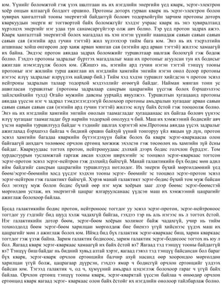 þì. ¯¿íèéã áîëîìæòîé ãýæ ¿çýõ øàëòãààí íü èõ íýãäëèéí ýíåðãèéí ¿åä êâàðê, ýñðýã-ýëåêòðîí
õî¸ð îíöûí ÿëãààã¿é áîëäîãò îðøèíî. Ïðîòîíû äîòîðõ ãóðâàí êâàðê íü ýñðýã-ýëåêòðîí áîëîí
õóâèðàõ õàíãàëòòàé òîîíû ýíåðãèòýé áàéäàãã¿é áîëîâ÷ òîäîðõîéã¿éí çàð÷èì ïðîòîíû äîòîðõ
êâàðêóóäûí ýíåðãè ÿã òîãòâîðòîé áàéõ áîëîìæã¿éã õýëäýã ó÷ðààñ êâàðê íü ýíý õóâèðàëòàíä
õ¿ðýëöýõ ýíåðãèéã íýã óäàà òóí ñàíàìñàðã¿éãýýð îëæ àâ÷ áîëíî. Òýð ¿åä ïðîòîí çàäðàõ àæýý.
Êâàðê õàíãàëòòàé ýíåðãèòýé áîëîõ ìàãàäëàë íü õýí íýãýí ¿¿íèéã íààíàäàæ ñàÿûí ñàÿûí ñàÿûí
ñàÿûí ñàÿ (íýãèéí àðä ãó÷èí òýãòýé) æèë õ¿ëýýõýýð òèéì áàãà þì. Ýíý íü èõ òýñðýëòèéí
àãøèíààñ õîéø ºíãºðñºí äîð õàÿæ àðâàí ìÿíãàí ñàÿ (íýãèéí àðä àðâàí òýãòýé) æèëýýñ õàìààã¿é
èõ áàéíà. Ýíäýýñ ïðîòîí àÿíäàà çàäðàõ áîëîìæèéã òóðøèëòààð øàëãàæ áîëîõã¿é ãýæ áîäîæ
áîëíî. Ãýõäýý ïðîòîíû çàäðàëûã á¿ðòãýõ ìàãàäëàëûã ìàø èõ ïðîòîíûã àãóóëñàí òóí èõ áîäèñûã
àæèãëàí íýìýãä¿¿ëæ áîëîõ þì. (Æèøýý íü, íýãèéí àðä ãó÷èí íýãýí òýãòýé òýíö¿¿ òîîíû
ïðîòîíûã íýã æèëèéí òóðø àæèãëàí èõ íýãäëèéí õàìãèéí ýíãèéí íýãýí îíîë ¸ñîîð ïðîòîíû
íýãýýñ èë¿¿ çàäðàëûã èëð¿¿ëýõ íàéäâàð áèé.) Òèéì õýä õýäýí òóðøèëò õèéãäñýí ÷ ïðîòîí ýñâýë
íåéòðîíû çàäðàëûí òàëààð òîäîðõîé ìýäýýëëèéã ºãººã¿é áàéäàã. Íàéìàí ìÿíãàí òîíí óñ
àøèãëàñàí òóðøèëòûã (ïðîòîíû çàäðàëààð ñàíñðûí öàöðàãèéí ¿¿ñãýæ áîëîõ áýðõøýýëýýñ
çàéëñõèéõèéí òóëä) Îãàéî ìóæèéí äàâñíû óóðõàéä ÿâóóëæýý. Òóðøèëòûí õóãàöààíä ïðîòîíû
àÿíäàà ¿¿ññýí íýã ÷ çàäðàë òýìäýãëýãäýýã¿é áîëîõîîð ïðîòîíû àìüäðàëûí õóãàöààã àðâàí ñàÿûí
ñàÿûí ñàÿûí ñàÿûí ñàÿ (íýãèéí àðä ãó÷èí òýãòýé) æèëýýñ èë¿¿ áàéõ ¸ñòîé ãýæ òîîöîîëæ áîëíî.
Ýíý íü èõ íýãäëèéí õàìãèéí ýíãèéí îíîëûí òààìàãëàäàã õóãàöààíààñ èõ áàéãàà áîëîâ÷ ¿¿íýýñ
èë¿¿ õóãàöààã òààìàãëàäàã á¿ð íàðèéí òîäîðõîé îíîëóóä ÷ áèé. Ìàø èõ õýìæýýíèé áîäèñèéã àâ÷
¿çñýí íàðèéí òóðøèëòóóä áàéäàã ÷ òýäíèéã øàëãàõ õýðýãòýé þì.Ïðîòîíû àÿíäàà ¿¿ñýõ çàäðàëûã
àæèãëàõàä áýðõøýýë áàéãàà ÷ áèäíèé îðøèí áàéõóé ¿¿íèé òîíãîðóó ¿éë ÿâöûí ¿ð ä¿í, ïðîòîí
ýñâýë õàìãèéí áàãàäàà êâàðêèéí á¿òýýãäýõ¿¿í áàéæ áîëîõ áà êâàðê ýñðýã-êâàðêààñàà îëîí
áàéãààã¿é àíõäàã÷ òºëºâººñ îð÷ëîí åðòºíö õºãæèæ ýõýëñýí ãýæ òºñººëºõ íü õàìãèéí ç¿é ¸ñíû
áàéäàã. Êâàðêóóäààñ òîãòîõ ïðîòîí, íåéòðîíóóäààñ äýëõèé äýýðõ áîäèñ ãîë÷ëîí á¿ðääýã. Òîì
õóðäàñãóóðûí òóñëàìæòàé ãàðãàæ àâñàí õýäõýí øèðõýãèéã ýñ òîîöâîë ýñðýã-êâàðêààñ òîãòñîí
ýñðýã-ïðîòîí ýñâýë ýñðýã-íåéòðîí ãýæ äýëõèéä áàéõã¿é. Ìàíàé ãàëàêòèêèéí á¿õ áîäèñ ìºí àäèë
èéì áàéäãèéã ñàíñðûí öàöðàãèéí òóðøèëòóóä íîòëîäîã. Èõ ýíåðãè á¿õèé ìºðãºëäººíèé ¿åä
áººì/ýñðýã-áººìèéí õîñä ¿¿ñäýã õýäõýí òîîíû ýñðýã- áººìèéã ýñ òîîöâîë ýñðýã-ïðîòîí ýñâýë
ýñðýã-íåéòðîí ãýæ ãàëàêòèêò áàéõã¿é. Õýðýâ ìàíàé ãàëàêòèêò ýñðýã-áîäèñ á¿õèé òîì ìóæ áàéñàí
áîë ýíýõ¿¿ ìóæ áîëîí áîäèñ á¿õèé ººð íýã ìóæ õî¸ðûí çààã äýýð áººìñ ýñðýã-áººìñòýé
ìºðãºëäºí óñòàæ, èõ ýíåðãèòýé öàöðàã ÿëãàðóóëñàíààñ ¿¿äñýí ìàø èõ õýìæýýíèé öàöðàãèéã
àæèãëàæ áîëîõîîð áàéëàà.
Áóñàä ãàëàêòèêèéí áîäèñ ïðîòîí, íåéòðîíîîñ òîãòäîã óó ýñâýë ýñðýã-ïðîòîí, ýñðýã-íåéòðîíîîñ
òîãòäîã óó ãýäãèéã áèä øóóä õýëæ ÷àäàõã¿é áàéãàà, ãýõäýý òýð íü àëü íýãýýñ íü ë òîãòîõ ¸ñòîé.
Íýã ãàëàêòèêèéí äîòîð áººì, ýñðýã-áººì õî¸ðûí õîëèìîã áàéæ ÷àäàõã¿é, ó÷èð íü òèéì
òîõèîëäîëä áººì ýñðýã-áººì õàðèëöàí ìºðãºëäºæ áèå áèåíýý ¿ã¿é õèéñíýýñ ¿¿äýõ ìàø èõ
öàöðàãèéã ìºí ë àæèãëàæ áîëîõ þì. Èéìä áèä á¿õ ãàëàêòèê ýñðýã-êâàðêààñ áèø, õàðèí êâàðêààñ
òîãòäîã ãýæ ¿çýæ áàéíà. Çàðèì ãàëàêòèê áîäèñîîñ, çàðèì ãàëàêòèê ýñðýã-áîäèñîîñ òîãòîõ íü þó ë
áîë. ßàãààä êâàðê ýñðýã-êâàðêààñ õàìààã¿é èõ áàéõ ¸ñòîé âý? ßàãààä òýä òýíö¿¿ òîîíû áàéäàãã¿é
âý? Òýíö¿¿ áèø áàéäàã íü áèäíèé õóâüä àçòàé õýðýã, ÿàãààä ãýâýë òýä òýíö¿¿ áàéñàíñàí áîë áàðàã
á¿õ êâàðê, ýñðýã-êâàðê îð÷ëîí åðòºíöèéí áàë÷èð àõóé íàñàíä ººð õîîðîíäîî ìºðãºëäºí
õàðèëöàí ¿ã¿é áîëæ, öàöðàãààð ä¿¿ðñýí, ãýõäýý ÿìàð ÷ áîäèñã¿é îð÷ëîí åðòºíöèéã ¿ëäýýõ
áàéñàí þì. Òýãýýä ãàëàêòèê ÷, îä ÷, õ¿ì¿¿íèé àìüäðàë öýöýãëýæ áîëîõîîð ãàðàã ÷ ¿ã¿é áàéõ
áàéëàà. Îð÷ëîí åðòºíö òýíö¿¿ òîîíû êâàðê, ýñðýã-êâàðêòàé ¿¿ññýí áàéëàà ÷ ºíººäºð îð÷ëîí
åðòºíöºä êâàðê ÿàãààä ýñðýã- êâàðêààñ îëîí áàéõ ¸ñòîéã èõ íýãäëèéí îíîëîîð òàéëáàðëàæ áîëíî.
 