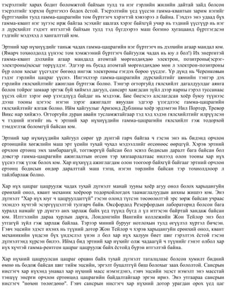 òýñðýëòèéã õàðàõ áîäèò áîëîìæòîé áàéõûí òóëä òà íýã ãýðëèéí æèëèéí äàéòàé çàéä áîëñîí
òýñðýëòèéã õýðõýí á¿ðòãýõýý áîäîõ ¸ñòîé. Òýñðýëòèéí ¿åä ¿¿ññýí ãàììà-êâàíòûí çàðèì íýãèéã
á¿ðòãýõèéí òóëä ãàììà-öàöðàãèéí òîì á¿ðòãýã÷ õýðýãòýé õýâýýðýý ë áàéíà. Ãýõäýý ýíý óäààä á¿õ
ãàììà-êâàíò íýã ç¿ãýýñ èðæ áàéãàà ýñýõèéã øàëãàõ õýðýã áàéõã¿é ó÷èð íü òýäíèé ¿¿ñã¿¿ð íü íýã
ë ä¿ðñõèéëò ãýäýãò èòãýëòýé áàéõûí òóëä òýä á¿ãäýýðýý ìàø áîãèíî õóãàöààíä á¿ðòãýãäñýí
ãýäãèéã ìýäýõýä ë õàíãàëòòàé þì.
Ýðòíèé õàð í¿õí¿¿äèéã òàíüæ ÷àäàõ ãàììà-öàöðàãèéí íýã á¿ðòãýã÷ íü äýëõèéí àãààð ìàíäàë þì.
(ßìàð÷ òîõèîëäîëä ¿¿íýýñ òîì õýìæýýíèé á¿ðòãýã÷ áàéãóóëæ ÷àäàõ íü þó ë áîë!) Èõ ýíåðãèòýé
ãàììà-êâàíò äýëõèéí àãààð ìàíäàëä àòîìòàé ìºðãºëäºõäºº ýëåêòðîí, ïîçèòðîíû(ýñðýã-
ýëåêòðîíû)õîñûã òºð¿¿ëäýã. Ýäãýýð íü áóñàä àòîìòàé ìºðãºëäºõäºº ìºí ë ýëåêòðîí-ïîçèòðîíû
á¿ð îëîí õîñûã ¿¿ñãýäýã áºãººä èíãýæ ýëåêòðîíû ãýãäýõ áîðîî ¿¿ñäýã. ¯ð ä¿íä íü ×åðåíêîâûí
ãýäýã ãýðëèéí öàöðàã ¿¿ñíý. Èíãýõëýýð ãàììà-öàöðàãèéí ä¿ðñõèéëòèéã øºíèéí òýíãýð äýõ
ãýðëèéí ãÿëñõèéëòèéã àæèãëàí á¿ðòãýæ áîëíî. Òýíãýð îãòîðãóéä ãÿëñõèéëò äàãàëäóóëäàã àÿíãà
áîëîí òîéðîã çàìààð ýðãýæ áóé õèéìýë äàãóóë, ñàíñàðò õàÿãäñàí ç¿éë äýýð íàðíû ãýðýë òóññàíààñ
¿¿ñýõ îéëò çýðýã ººð ¿çýãäë¿¿ä áàéäàã íü ìýäýýæ. Áèå áèåýñýý àëñëàãäñàí õî¸ð áóþó ò¿¿íýýñ
äýýø òîîíû öýãýýñ íýãýí çýðýã àæèãëàëò ÿâóóëàí ýäãýýð ¿çýãäëýýñ ãàììà-öàöðàãèéí
ãÿëñõèéëòèéã ÿëãàæ áîëíî. Èéì õàéãóóëûã Àðèçîíä Äóáëèíû õî¸ð ýðäýìòýí Íèë Ïîðòåð, Òðåâîð
Âèêñ íàð õèéæýý. Îãòîðãóéí äóðàí àâàéí òóñëàìæòàéãààð òýä õýä õýäýí ãÿëñõèéëòèéã èëð¿¿ëñýí
÷ òýäíèé íýãèéã íü ÷ ýðòíèé õàð í¿õí¿¿äèéí ãàììà-öàöðàãèéí ãÿëñõèéëò ãýæ òîäîðõîé
òýìäýãëýæ áîëîìã¿é áàéñàí þì.
Ýðòíèé õàð í¿õí¿¿äèéí õàéãóóë ñºðºã ¿ð ä¿íòýé ãàð÷ áàéãàà ÷ ãýñýí ýíý íü áèäýíä îð÷ëîí
åðòºíöèéí õºãæëèéí ìàø ýðò ¿åèéí òóõàé ÷óõàë ìýäýýëëèéã ºãñºíººñ ººðöã¿é. Õýðýâ ýðòíèé
îð÷ëîí åðòºíö ýìõ çàìáàðààã¿é, òîãòâîðã¿é áàéñàí áîë ýñâýë áîäèñûí äàðàëò áàãà áàéñàí áîë
äýâñãýð ãàììà-öàöðàãèéí àæèãëàëòûí ºãñºí òýð õÿçãààðëàëòààñ íèëýýä îëîí òîîíû õàð í¿õ
¿¿ñíý ãýæ ¿çýæ áîëîõ þì. Õàð í¿õí¿¿ä àæèãëàãäàì îëîí òîîãîîð áàéõã¿é áàéãààã ýðòíèé îð÷ëîí
åðòºíö áîäèñûí ºíäºð äàðàëòòàé ìàø òýãø, íýãýí òºðëèéí áàéñàí òýð òîõèîëäëîîð ë
òàéëáàðëàæ áîëíî.
Õàð í¿õ öàöðàã öàöðóóëæ ÷àäàõ òóõàé ä¿ãíýëò ìàíàé çóóíû õî¸ð àãóó îíîë áîëîõ õàðüöàíãóéí
åðºíõèé îíîë, êâàíò ìåõàíèê õî¸ðîîð òîäîðõîéëîãäîõ òààìàãëàëóóäûí àíõíû æèøýý þì. Ýíý
ä¿ãíýëò "Õàð í¿õ þóã ÷ öàöðóóëäàãã¿é" ãýñýí îëîíä ò¿ãñýí òºñººëºëòýé ýðñ çºðæ áàéñàí ó÷ðààñ
ýõýíäýý õ¿÷òýé ýñýðã¿¿öýëòýé òóëãàð÷ áàéâ. Îêñôîðäîä Ðåçåðôîðäûí ëàáîðàòîðèä áîëñîí áàãà
õóðàëä íàìàéã ¿ð ä¿íãýý àíõ çàðëàæ áàéõ ¿åä ò¿¿íä á¿ãä ë ¿ë èòãýñýí áàéðòàé õàíäàæ áàéñàí
þì. Èëòãýëèéí äàðàà õóðëûí äàðãà, Ëîíäîíãèéí Âàíãèéí êîëëåæèéí Æîí Òåéëîð ýíý áîë
óòãàã¿é ç¿éë ãýæ çàðëàæ áàéëàà. Òýðýýð ìèíèé áóðóóã íîòëîõûí òóëä ºã¿¿ëýë õ¿ðòýë áè÷ñýí.
Ãýâ÷ ýöñèéí ýäýñò èõýíõ íü ò¿¿íèé äîòîð Æîí Òåéëîð ÷ õýðýâ õàðüöàíãóéí åðºíõèé îíîë, êâàíò
ìåõàíèêèéí ¿íäñýí á¿õ ¿íäýñëýë ¿íýí ë áîë õàð í¿õ õàëóóí áèåò øèã ãýðýëòýõ ¸ñòîé ãýñýí
ä¿ãíýëòýíä õ¿ðñýí áèëýý. Èéìä áèä ýðòíèé õàð í¿õèéã îëæ ÷àäààã¿é ÷ ò¿¿íèéã ãýíýò îëáîë õàð
í¿õ õ¿÷òýé ãàììà-ðåíòãåí öàöðàã öàöðóóëæ áàéõ ¸ñòîéä á¿ðýí èòãýëòýé áàéíà.
Õàð í¿õíèé öàöðóóëñàí öàöðàã îðøèí áàéõ òóõàé ä¿ãíýëò òàòàëöëààñ áîëñîí õóìèëò áèäíèé
ºìíº íü áîäîæ áàéñàí øèã òèéì ýöñèéí, ýðãýëò áóöàëòã¿é áèø áîëîõûã çààõ áîëîëòîé. Ñàíñðûí
íèñãýã÷ õàð í¿õýíä óíàâàë õàð í¿õíèé ìàññ íýìýãäýíý, ãýâ÷ ýöñèéí ýöýñò íýìýëò ýíý ìàññòàé
òýíö¿¿ ýíåðãè îð÷ëîí åðòºíöºä öàöðàãèéí áàéäàëòàéãààð ýðãýí èðíý. Ýíý óòãààðàà ñàíñðûí
íèñãýã÷ "íºõºí òºëºãäºíº". Ãýâ÷ ñàíñðûí íèñãýã÷ õàð í¿õíèé äîòîð óðàãäàí îðîõ ¿åä öàã
 