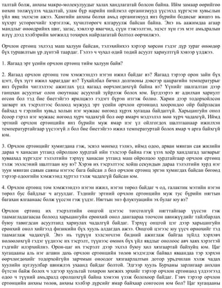 òàëòàé áîëæ, àíõíû ìàêðî-ìîëåêóëóóäûã õàëàõ õàíäëàãàòàé áîëñîí áàéíà. Èéì çàìààð ººðèéãºº
íºõºí òºëæ¿¿ëýõ ÷àäàëòàé, óëàì á¿ð íàðèéí íèéëìýë îðãàíèçìóóä ¿¿ñýõýä õ¿ðãýñýí õóâüñëûí
¿éë ÿâö ýõëýñýí àæýý. Õàìãèéí àíõíû áîëõè àìüä îðãàíèçìóóä ÿíç á¿ðèéí áîäèñûã æèøýý íü
õ¿õýðò óñòºðºã÷èéã õýðýãëýæ, õ¿÷èëòºðºã÷ ÿëãàðóóëæ áàéñàí áàéíà. Ýíý íü ààæèìäàà àãààð
ìàíäëûã ºíººäðèéíõ øèã, çàãàñ, õýâëýýð ÿâàã÷èä, ñ¿¿í òýæýýëòýí, ýöýñò õ¿í ãýõ ìýò àìüäðàëûí
èë¿¿ äýýä õýëáýðèéí õºãæèëä òîõèðîõ íàéðëàãàòàé áîëòîë ººð÷èëæýý.
Îð÷ëîí åðòºíö ýõëýýä ìàø õàëóóí áàéñàí, òýëýõèéíõýý õýðýýð õºðñºí ãýäýã ä¿ð çóðàã ºíººäºð
á¿õ òóðøèëòûí ¿ð ä¿íòýé òààðäàã. Ãýëýý ÷ ÷óõàë ºäèé òºäèé àñóóëò õàðèóëòã¿é õýâýýð ¿ëäæýý.
1. ßàãààä ýðò ¿åèéí îð÷ëîí åðòºíö òèéì õàëóóí áàéâ?
2. ßàãààä îð÷ëîí åðòºíö òîì õýìæýýíäýý íýãýí èæèë áàéäàã âý? ßàãààä òýðýýð îðîí çàéí á¿õ
öýãò, á¿õ ç¿ãò èæèë õàðàãääàã âý? Òóõàéëáàë áè÷èë äîëãèîíû äýâñãýð öàöðàãèéí òåìïåðàòóðûã
ÿíç á¿ðèéí ÷èãëýëýýñ àæèãëàõ ¿åä ÿàãààä ººð÷ëºãäºõã¿é áàéíà âý? ¯¿íèéã øàëãàëòàí äýýð
ãàíöõàí àñóóëòûã îëîí îþóòíààñ àñóóõòàé ç¿éðëýæ áîëîõ þì. Á¿ãäýýðýý ÿã àäèëõàí õàðèóëò
ºãñºí áîë òýä áèå áèåòýéãýý ÿðèëöæýý ãýäýãò á¿ðýí èòãýæ áîëíî. Õàðèí äýýð òîäîðõîéëñîí
çàãâàðò èõ òýñðýëòýýñ áîëîîä ìóæóóä ýðò ¿åèéí îð÷ëîí åðòºíöºä õîîðîíäîî îéð áàéðëàñàí
áàéõàä ÷ ãýðëèéí õóâüä õîëûí íýã ìóæààñ íºãººä õ¿ðýõ õóãàöàà áàéäàãã¿é. Õàðüöàíãóéí îíîë
¸ñîîð ãýðýë íýã ìóæààñ íºãººä õ¿ð÷ ÷àäàõãóé áîë ººð ÿìàð÷ ìýäýýëýë ìºí õ¿ð÷ ÷àäàõã¿é, Èéìä
ýðòíèé îð÷ëîí åðòºíöèéí ÿíç á¿ðèéí ìóæ ÿìàð íýã ¿ë îéëãîãäîõ øàëòãààíààð èæèëõýí
òåìïåðàòóðòàéãààð ¿¿ñýýã¿é ë áîë áèå áèåòýéãýý èæèë òåìïåðàòóðòàé áîëîõ ÿìàð ÷ àðãà áàéõã¿é
þì.
3. Îð÷ëîí åðòºíöèéã õóìèãäàíà ãýæ, ýñâýë ìºíõºä òýëíý, èéìä îäîî, àðâàí ìÿíãàí ñàÿ æèëèéí
äàðàà ÷ õàíàñàí óòãàíä îéðîëöîî õóðäòàé èéí òýëñýýð áàéíà ãýæ ¿çýõ õî¸ð õàíäëàãàä çàãâàðûã
õóâààõàä õ¿ðãýäýã òýëýëòèéí òýðõ¿¿ õàíàñàí óòãàíä ìàø îéðîëöîî õóðäòàéãààð îð÷ëîí åðòºíö
òýëæ ýõýëñýíèé øàëòãààí þó âý? Õýðýâ èõ òýñðýëòýýñ õîéø ñåêóíäûí äàðàà òýëýëòèéí õóðä íýã
çóóí ìÿíãàí ñàÿûí ñàÿíû íýãýýñ áàãà áàéñàí ë áîë îð÷ëîí åðòºíö ýðãýí õóìèãäàõ áàéñàí áºãººä
òýðýýð îäîîãèéí õýìæýýíä õ¿ðòýë òýëæ ÷àäàõã¿é áàéñàí þì.
4. Îð÷ëîí åðòºíö òîì õýìæýýíäýý íýãýí èæèë, íýãýí òºðºë áàéäàã ÷ îä, ãàëàêòèê ìýòèéí íýãýí
òºðºë áóñ áàéäëûã ÷ àãóóëäàã. Òýäíèéã ýðòíèé îð÷ëîí åðòºíöèéí ìóæ òóñ á¿ðèéí íÿãòûí
áàãàõàí ÿëãààíààñ áîëæ ¿¿ññýí ãýæ ¿çäýã. Íÿãòûí ýíý ôëóêòóàöèéí ýõ áóëàã þó âý?
Îð÷ëîí åðòºíö èõ òýñðýëòèéí îíöãîé öýãýýñ òºãñãºëã¿é íÿãòòàéãààð ¿¿ññýí ãýæ
òààìàãëàäàãààñàà áîëîîä õàðüöàíãóéí åðºíõèé îíîë äàíãààðàà òîî÷ñîí øèíæ¿¿äèéã òàéëáàðëàõ
áóþó òàâèãäñàí àñóóëòàíä õàðèóëàõ ÷àäàëã¿é áàéäàã. Òýðõ¿¿ îíöãîé öýã äýýð õàðüöàíãóéí
åðºíõèé îíîë õèéãýýä ôèçèêèéí á¿õ õóóëü àëäàãäàõ àæýý. Îíöãîé öýãýýñ þó ¿¿ñ÷ ºðíºõèéã òýä
òààìàãëàæ ÷àäàõã¿é. Ýíý íü ò¿ð¿¿í õýëñýí÷ëýí áèäíèé àæèãëàæ áàéãàà ç¿éëä õýðõýâ÷
íºëººëºõã¿é ãýäýã ¿¿äíýýñ èõ òýñðýëò, ò¿¿íýýñ ºìíºõ á¿õ ¿éë ÿâäëûã îíîëîîñ àâ÷ õàÿõ õýðýãòýé
ãýäãèéã èëýðõèéëíý. Îðîí-öàã èõ òýñðýëò äýýð ýõëýë áóþó õèë õÿçãààðòàé áàéõóéö þì. Öàã
õóãàöààíû àëü íýã àãøèí äàõü îð÷ëîí åðòºíöèéí òºëºâ ìýäýãäýæ áàéâàë ÿâààíäàà òýð õýðõýí
ººð÷ëºãäºõèéã òîäîðõîéã¿éí çàð÷ìûí îíîîäîã õÿçãààðëàëòûí äîòîð óðüä÷èëàí õýëæ ÷àäàõ
õóóëèéí öóãëóóëáàð øèíæëýõ óõààíä áàéäàã áîëòîé. Ýäãýýð õóóëü Áóðõàíû çàðëèãààð àíõëàí
á¿òñýí áàéæ áîëîõ ÷ ýäãýýð õóóëüòàé òîõèðîí õºãæèõ ýðõèéã òýðýýð îð÷ëîí åðòºíöºä ¿ëäýýãýýä
îäîî ÷ ò¿¿íèé àìüäðàëä îðîëöîõã¿é áàéíà õýìýýí ¿çýæ áîëîõîîð áàéäàã. Ãýâ÷ òýðýýð îð÷ëîí
åðòºíöèéí àíõíû òºëºâ, àíõíû õýëáýð ä¿ðñèéã ÿìàð áàéõààð ñîíãîñîí þì áîë? Öàã õóãàöààíû
 