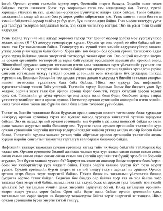 ¸ñòîé. Îð÷ëîí åðòºíö òýëýõèéí õýðýýð õºð÷, áººìñèéí ýíåðãè áàãàñíà. Ýöñèéí ýöýñò òºëºâ
áàéäëûí ãýãäýõ øèëæèëò áîëæ, õ¿÷ õîîðîíäûí òýãø õýì àëäàãäàõààð þì. Ýõëýýä õ¿÷òýé
õàðèëöàí ¿éë÷ëýë íü ñóë, öàõèëãààí-ñîðîíçîí õ¿÷í¿¿äýýñ ÿëãàð÷ ýõëýõ áàéñàí. Òºëºâ áàéäëûí
øèëæèëòèéí àëäàðòàé æèøýý áîë óñ õºðºõ ¿åèéí çàéðìàãòàëò þì. Óñíû øèíãýí òºëºâ áîë òýãø
õýìèéí áàéäàëòàé ººðººð õýëáýë óñ á¿õ öýãò, á¿õ ÷èãëýëä àäèë áàéíà. Ãýâ÷ ìºñºí òàëñòóóä ¿¿ñýõ
¿åä òàëñòóóä òîäîðõîé áàéðëàëòàé áîëæ, õýä õýäýí ÷èãëýëýýð òîãòäîã. Ýíý íü óñíû òýãø õýìèéã
àëäóóëäàã.
Óñíû òóõàéä ò¿¿íèéã ìàø àëãóóð õºðãºâºë òýðýýð "õýò õºðíº" ººðººð õýëáýë ìºñ ¿¿ñãýõã¿éãýýð
õºëäºõ öýãýýñ (0 ° Ñ) äîîãóóð òåìïåðàòóðò õ¿ðäýã. Îð÷ëîí åðòºíö ººðèéãºº èéì áàéäàëòàé àâ÷
ÿâñàí ãýæ Ãóò òààìàãëàñàí áàéíà. Òåìïåðàòóð íü õ¿÷íèé òýãø õýìèéã àëäóóëàõã¿éãýýð õàíàñàí
óòãààñ äîîø óíàæ ÷àäñàí áàéæ áîëíî. Õýðýâ èéì þì áîëñîí áîë îð÷ëîí åðòºíö òýãø õýìýý àëäàõ
¿åäýý ò¿¿íä áàéäãààñ äàâñàí ýíåðãèòýé òîãòâîðã¿é òºëºâò îðîõ þì. Ýíý îíöãîé íýìýãäýë ýíåðãè
íü îð÷ëîí åðòºíöèéí òîãòâîðòîé çàãâàðûã áàéãóóëàõûã îðîëäîõäîî õàðüöàíãóéí åðºíõèé îíîëä
Ýéíøòåéíèé îðóóëñàí ñàíñðûí òîãòìîëûí íýãýí àäèë òàòàëöëûí ýñðýã ¿éë÷ëýëèéã ¿¿ñãýäýã ãýæ
¿çýæ áîëíî. Õàëóóí èõ òýñðýëòèéí çàãâàðò áàéäàã÷ëàí îð÷ëîí åðòºíö õýäèéíý ýðãýëäñýí ó÷ðààñ
ñàíñðûí òîãòìîëûí ýíýõ¿¿ ò¿ëõýëò îð÷ëîí åðòºíöèéã ºñºí íýìýãäñýí á¿õ õóðäààðàà òýëýõýä
õ¿ðãýñýí àæ. Áîäèñûí áººìñèéí òîî äóíäàæ óòãààñ äàâñàí ìóæóóäàä ÷ áèåèéí òàòàëöàë ñàíñðûí
íºëººò òîãòìîëûí ò¿ëõýëòýýñ áàãà áàéõ áàéëàà. Èéìä ýíý ìóæóóä áàñ èíôëÿöèéí
õóðäàòãàëòàéãààð òýëñýí áàéõ ó÷èðòàé. Òýëýõèéí õýðýýð áîäèñûí áººìñ áèå áèåýñýý óëàì á¿ð
õîëäîæ, ýöñèéí ýöýñò òýëæ áóé îð÷ëîí åðòºíö áàðàã áººìã¿é, ãýõäýý õýòýðõèé õºðñºí òºëºâò
îðîõ þì. Òýëýëòèéí ¿ð ä¿íä îð÷ëîí åðòºíö äýýðõ èæèë áèø á¿õýí áºìáºëºã äýýðõ àòèðàà
¿ëýýëòýýð òîëèéäîã øèã ë àðèëæ îðõèíî. Èíãýõëýýð îð÷ëîí åðòºíöèéí ºíººäðèéí íýãýí õýâèéí,
èæèë òºëºâ îëîí òîîíû ÿíç á¿ðèéí èæèë áèø àíõíû òºëºâººñ ¿¿ñ÷ áîëíî.
Òýëýëò íü áèåèéí òàòàëöëààñ áîëæ áóóðàõûí îðîíä ñàíñðûí íºëººò òîãòìîëîîñ áîëæ õóðäàñäàã
èéìýðõ¿¿ îð÷ëîí åðòºíöºä ãýðýë íýã ìóæààñ íºãººä õ¿ðýõäýý õàíãàëòòàé õóãàöàà çàðöóóëàõ
áàéñàí. Ýíý íü ÿàãààä ýðòíèé îð÷ëîí åðòºíöèéí ÿíç á¿ðèéí ìóæ èæèë øèíæòýé áàéäàã âý ãýñýí
ºìíº òàâüñàí àñóóëòûí øèéä áîëîõîîð þì. Ò¿¿íýýñ ãàäíà îð÷ëîí åðòºíöèéí òýëýëòèéí õóðä
îð÷ëîí åðòºíöèéí ýíåðãèéí íÿãòààð òîäîðõîéëîãääîã õàíàñàí óòãàíä àÿíäàà èõ îéð áîëñîí áàéæ
áîëíî. Òýëýëòèéí õóðäíû õàíàñàí óòãàíä òèéí îéðòîõûã îð÷ëîí åðòºíöèéí òýëýëòèéí àíõíû
õóðäíû íàðèéí ñîíãîëòûí òààìàãëàë ãàðãàëã¿é òàéëáàðëàæ áîëîõîîð áàéäàã.
Èíôëÿöèéí òàëààðõ òààìàãëàë îð÷ëîí åðòºíöºä ÿàãààä òèéì èõ áîäèñ áàéäãèéã òàéëáàðëàæ áàñ
÷àääàã þì. Îð÷ëîí åðòºíöººñ áèäíèé àæèãëàæ ÷àäñàí ìóæ çóóí ñàÿûí ñàÿûí ñàÿûí ñàÿûí ñàÿûí
ñàÿûí ñàÿûí ñàÿûí ñàÿûí ñàÿûí ñàÿûí ñàÿûí ñàÿ (íýãèéí àðä íàÿí òýã á¿õèé) ýðýìáèéí áººìèéã
àãóóëäàã, Ýíý á¿õýí õààíààñ ¿¿ññýí áý? Õàðèóëò íü êâàíòûí îíîëîîð áººìñ ýíåðãèýñ áººì/ýñðýã-
áººì õîñ õýëáýðòýéãýýð ¿¿ñ÷ ÷àääàãò áàéíà. Ãýõäýý ýíåðãè õààíààñ ¿¿ññýí áý? ãýñýí àñóóëò
¿¿ñëýý. Îð÷ëîí åðòºíöèéí á¿ðýí ýíåðãè ÿã òýãòýé òýíö¿¿ ãýäýãò õàðèóëò íü îðøèíî. Îð÷ëîí
åðòºíö äýýðõ áîäèñ ýåðýã ýíåðãèòýé áàéäàã. Ãýõäýý áîäèñ íü òàòàëöëûí ¿éë÷ëýëýýñ áîëîîä
áóñäûãàà ººðòºº òàòàæ áàéäàã. Áîäèñûí áèå áèåäýý îéð áàéãàà õî¸ð òàë íü õîë áàéãàà õî¸ð
òàëààñàà áàãà ýíåðãèòýé áàéíà, ÿàãààä ãýâýë òýä òàëóóä áîëæ ÿëãàðàõûí òóëä òýäíèéã íýãòãýõèéã
ýðìýëçýæ áóé òàòàëöëûí õ¿÷èéã äàâàõ ýíåðãèéã çàðöóóëàõ ¸ñòîé. Èéìä òàòàëöëûí îðîíãèéí
ýíåðãè ÿìàð÷ óòãàíä ñºðºã áàéíà. Îðîí çàéä áàðàã èæèë áàéäàã îð÷ëîí åðòºíöèéí õóâüä
òàòàëöëûí ýíý ñºðºã ýíåðãè íü áîäèñîîð òºëººë¿¿ëæ áàéãàà ýåðýã ýíåðãèòýé ÿã òýíöäýã. Èéìä
îð÷ëîí åðòºíöèéí á¿ðýí ýíåðãè òýãòýé òýíö¿¿.
 
