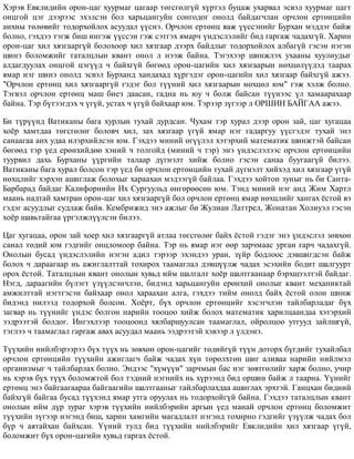 Õýðýâ Åâêëèäèéí îðîí-öàã õóóðìàã öàãààð òºãñãºëã¿é õ¿ðòýë áóöàæ óõàðâàë ýñâýë õóóðìàã öàãò
îíöãîé öýã äýýðýýñ ýõýëñýí áîë õàðüöàíãóéí ñîíãîäîã îíîëä áàéäàã÷ëàí îð÷ëîí åðòºíöèéí
àíõíû òºëºâèéã òîäîðõîéëîõ àñóóäàë ¿¿ñíý. Îð÷ëîí åðòºíö ÿàæ ¿¿ññýíèéã Áóðõàí ìýääýã áàéæ
áîëíî, ãýõäýý òýãæ áèø èíãýæ ¿¿ññýí ãýæ ñýòãýõ ÿìàð÷ ¿íäýñëýëèéã áèä ãàðãàæ ÷àäàõã¿é. Õàðèí
îðîí-öàã õèë õÿçãààðã¿é áîëîõîîð õèë õÿçãààð äýýðõ áàéäëûã òîäîðõîéëîõ àëáàã¿é ãýñýí íýãýí
øèíý áîëîìæèéã òàòàëöëûí êâàíò îíîë ë íýýæ áàéíà. Òýãýõýýð øèíæëýõ óõààíû õóóëèóäûã
àëäàãäóóëàõ îíöãîé öýã¿¿ä ÷ áàéõã¿é áºãººä îðîí-öàãèéí õèë õÿçãààðûí íºõöºë¿¿äýä òààðàõ
ÿìàð íýã øèíý îíîëä ýñâýë Áóðõàíä õàíäàõàä õ¿ðãýäýã îðîí-öàãèéí õèë õÿçãààð áàéõã¿é àæýý.
"Îð÷ëîí åðòºíö õèë õÿçãààðã¿é ãýäýã áîë ò¿¿íèé õèë õÿçãààðûí íºõöºë þì" ãýæ õýëæ áîëíî.
Òýãâýë îð÷ëîí åðòºíö ìàø áèåý äààñàí, ãàäíà íü þó ÷ áîëæ áàéñàí ò¿¿íýýñ ¿ë õàìààðàõààð
áàéíà. Òýð á¿òýýãäýõ ÷ ¿ã¿é, óñòàõ ÷ ¿ã¿é áàéõààð þì. Òýðýýð ç¿ãýýð ë ÎÐØÈÍ ÁÀÉÃÀÀ àæýý.
Áè ò¿ð¿¿íä Âàòèêàíû áàãà õóðëûí òóõàé äóðäñàí. ×óõàì òýð õóðàë äýýð îðîí çàé, öàã õóãàöàà
õî¸ð õàìòäàà òºãñãºëºã áîëîâ÷ õèë, çàõ õÿçãààð ¿ã¿é ÿìàð íýã ãàäàðãóó ¿¿ñãýäýã òóõàé ýíý
ñàíààãàà àíõ óäàà èëýðõèéëñýí þì. Ãýõäýý ìèíèé ºã¿¿ëýë õýòýðõèé ìàòåìàòèê øèíæòýé áàéñàí
áºãººä òýð ¿åä åðºíõèéäºº õýíèé ÷ òîëãîéä (ìèíèé ÷ òýð) ýíý ¿íäýñëýëýýñ îð÷ëîí åðòºíöèéí
òóóðâèë äàõü Áóðõàíû ¿¿ðãèéí òàëààð ä¿ãíýëò õèéæ áîëíî ãýñýí ñàíàà áóóãààã¿é áèëýý.
Âàòèêàíû áàãà õóðàë áîëñîí òýð ¿åä áè îð÷ëîí åðòºíöèéí òóõàé ä¿ãíýëò õèéõýä õèë õÿçãààð ¿ã¿é
íºõöëèéã õýðõýí àøèãëàæ áîëîõûã õàðààõàí ìýäýýã¿é áàéëàà. Ãýõäýý õîéòîí çóíûã íü áè Ñàíòà-
Áàðáàðàä áàéäàã Êàëèôîðíèéí Èõ Ñóðãóóëüä ºíãºðººñºí þì. Òýíä ìèíèé íýã àíä Æèì Õàðòë
ìààíü íàäòàé õàìòðàí îðîí-öàã õèë õÿçãààðã¿é áîë îð÷ëîí åðòºíö ÿìàð íºõöëèéã õàíãàõ ¸ñòîé âý
ãýäýã àñóóäëûã ñóäëàæ áàéâ. Êåìáðèæèä ýíý àæëûã áè Æóëèàí Ëàòòðåë, Æîíàòàí Õîëèóýë ãýñýí
õî¸ð øàâüòàéãàà ¿ðãýëæë¿¿ëñýí áèëýý.
Öàã õóãàöàà, îðîí çàé õîåð õèë õÿçãààðã¿é àòëàà òºãñãºëºã áàéõ ¸ñòîé ãýäýã ýíý ¿íäýñëýë çºâõºí
ñàíàë òºäèé þì ãýäãèéã îíöëîìîîð áàéíà. Òýð íü ÿìàð íýã ººð çàð÷ìààñ óðãàí ãàð÷ ÷àäàõã¿é.
Îíîëûí áóñàä ¿íäýñëýëèéí íýãýí àäèë òýðýýð ýõýíäýý óðàí, ç¿éð áîäëîîñ äýâøèãäñýí áàéæ
áîëîõ ÷ äàðààãààð íü àæèãëàëòòàé òîõèðîõ òààìàãëàë äýâø¿¿ëæ ÷àäàõ ýñýõèéí áîäèò øàëãóóðò
îðîõ ¸ñòîé. Òàòàëöëûí êâàíò îíîëûí õóâüä èéì øàëãàëò õî¸ð øàëòãààíààð áýðõøýýëòýé áàéäàã.
Íýãä, äàðààãèéí á¿ëýãò ¿ç¿¿ëñýí÷ëýí, áèäýíä õàðüöàíãóéí åðºíõèé îíîëûã êâàíò ìåõàíèêòàé
àìæèëòòàé íýãòãýñýí áàéõààð îíîë õàðààõàí àëãà, ãýõäýý òèéì îíîëä áàéõ ¸ñòîé îëîí øèíæ
áèäýíä íèëýýä òîäîðõîé áîëñîí. Õî¸ðò, á¿õ îð÷ëîí åðòºíöèéã õýñýã÷ëýí òàéëáàðëàäàã á¿õ
çàãâàð íü ò¿¿íèéã ¿íäýñ áîëãîí íàðèéí òîîöîî õèéæ áîëîõ ìàòåìàòèê õàðèëöààíäàà õýòýðõèé
ýýäðýýòýé áîëäîã. Èíãýõëýýð òîîöîîíä õÿëáàðøóóëñàí òààìàãëàë, îéðîëöîî óòãóóä çàéëøã¿é,
òýãëýý ÷ òààìàãëàë ãàðãàæ àâàõ àñóóäàë ìààíü ýýäðýýòýé õýâýýð ë ¿ëäýíý.
Ò¿¿õèéí íèéëáýðýýðýý á¿õ ò¿¿õ íü çºâõºí îðîí-öàãèéã òºäèéã¿é ò¿¿í äîòîðõ á¿ãäèéã òóõàéëáàë
îð÷ëîí åðòºíöèéí ò¿¿õèéí àæèãëàã÷ áàéæ ÷àäàõ õ¿í òºðºëõòºí øèã àëèâàà íàðèéí íèéëìýë
îðãàíèçìûã ÷ òàéëáàðëàõ áîëíî. Ýíäýýñ "õ¿ì¿¿í" çàð÷ìûí áàñ íýã çºâòãºëèéã õàðæ áîëíî, ó÷èð
íü õýðýâ á¿õ ò¿¿õ áîëîìæòîé áîë òýäíèé íýãíèéõ íü õ¿ðýýíä áèä îðøèí áàéæ ë òààðíà. ¯¿íèéã
åðòºíö ýíý áàéãààãààðàà áàéãààãèéí øàëòãààíûã òàéëáàðëàõäàà àøèãëàõ ýðõòýé. Ãàíöõàí áèäíèé
áàéõã¿é áàéãàà áóñàä ò¿¿õýíä ÿìàð óòãà îðóóëàõ íü òîäîðõîéã¿é áàéíà. Ãýõäýý òàòàëöëûí êâàíò
îíîëûí èéì ä¿ð çóðàã õýðýâ ò¿¿õèéí íèéëáýðèéí àðãûí ¿åä ìàíàé îð÷ëîí åðòºíö áîëîìæèò
ò¿¿õèéí ç¿ãýýð íýãýíä áèø, õàðèí õàìãèéí ìàãàäëàëò íýãýíä òîõèðíî ãýäãèéã ¿ç¿¿ëæ ÷àäàõ áîë
á¿ð ÷ àÿòàéõàí áàéõñàí. ¯¿íèé òóëä áèä ò¿¿õèéí íèéëáýðèéã Åâêëèäèéí õèë õÿçãààð ¿ã¿é,
áîëîìæèò á¿õ îðîí-öàãèéí õóâüä ãàðãàõ ¸ñòîé.
 