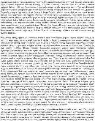 òààìàãëàñàí òîéðîã çàìóóä àæèãëàëòòàé òýð á¿ð òààðàõã¿é áàéñàí ÷ ò¿¿íèé îíîëûã õîæèì îäîí
îðîí ñóäëàà÷ Ãåðìàíû Èîãàíí Êåïëåð, Èòàëèéí Ãàëèëåî Ãàëèëåé õî¸ð èë öàãààí äýìæèæ
ýõýëñýí áàéíà. 1609 îíä Àðèñòîòåëü-Ïòîëåìåéí îíîë ýöñèéí àìüñãàëàà àâ÷ýý. Òýð æèë Ãàëèëåé
ººðèéí çîõèîñîí îãòîðãóéí äóðàíãààð øºíèéí òýíãýð îãòîðãóéã àæèãëàæ ýõýëñýí þì. Äóðàíãàà
Áàðõàñáàäü ãàðàã ðóó ÷èãë¿¿ëñýí Ãàëèëåé Áàðõàñáàäèéã òîéðîí ýðãýæ áàéãàà õýä õýäýí æèæèã
äàãóóë áóþó ñàðóóäûã îëæ õàðæýý. Ýíý íü òýíãýðèéí ýðõýñ Àðèñòîòåëü, Ïòîëåìåéí áîäñîí øèã
äýëõèéã øóóä òîéðîí ýðãýõ àëáà ¿ã¿é ãýñýí ¿ã. (Ìàãàäã¿é õóó÷èí ÿíçààð íü äýëõèé îð÷ëîíãèéí
òºâä òàéâàí áàéæ áàéäàã, õàðèí Áàðõàñáàäèéí ñàðíóóä Áàðõàñáàäèéã òîéðîí ýðãýæ áàéãàà ìýò
õàðàãäàõààð ìàø íàðèéí íèéëìýë çàìààð äýëõèéã òîéðîí õºäºëäºã ãýæ ¿çýæ áîëîõ þì. Ãýõäýý
Êîïåðíèêèéí îíîë èë¿¿ ýíãèéí áàéëàà.) ßã òýð ¿åä Èîãàíí Êåïëåð ãàðàãóóä òîéðîã çàìààð áèø,
õàðèí çóóâàí (çóóâàí áîë ãîíçãîé òîéðîã) çàìààð õºäºëäºã ãýñýí òààìàãëàëûã ¿íäýñ áîëãîí
Êîïåðíèêèéí îíîëûã ººð÷èëñºí áàéíà. Óðüäà÷ òààìàãëàëóóä îäîî ë íýã þì àæèãëàëòûí ¿ð
ä¿íòýé òààðëàà.
Êåïëåðèéí õóâüä çóóâàí íü òîéðãîîñ òèéì ÷ òºãñ áèø áàéñàí ó÷ðààñ çóóâàí òîéðîã çàìóóä íü
íèëýýä çîõèîìîë, òîõèðîìæã¿é øèíæòýé áàéæýý. Áàðàã ñàíàìñàðã¿éãýýð çóóâàí òîéðîã çàì
àæèãëàëòòàé ñàéòàð òààð÷ áàéñíûã îëæ ìýäýýä ÷ Êåïëåð ýíýõ¿¿ áàðèìòûã ãàðàãóóä ñîðîíçîí
õ¿÷íèé ¿éë÷ëýëýýð íàðûã òîéðîí ýðãýäýã ãýñýí ñàíààòàéãàà íýãòãýæ ÷àäààã¿é þì. Òàéëáàð íü
á¿ð õîæóó 1687îíä Èñààê Íüþòîí ôèçèêèéí øèíæëýõ óõààíä óðüä õýâëýãäýæ áàéñàí
á¿òýýë¿¿äýýñ ìàãàäã¿é õàìãèéí ÷óõàë íü áîëîõ "Áàéãàëèéí ôèëîñîôèéí ìàòåìàòèê çàð÷ìóóä"
õýìýýõ íîìîî õýâë¿¿ëýõ ¿åä ë îëäñîí áèëýý. Íüþòîí ýíý íîìîíäîî îðîí çàé, öàã õóãàöààíä áèåñ
õýðõýí õºäºëäºã òóõàé îíîëûã äýâø¿¿ëñýí òºäèéã¿é òýðõ¿¿ õºäºëãººíèéã çàäëàí øèíæëýõ
ìàòåìàòèêèéí íàðèéí àðãóóäûã áîëîâñðóóëñàí þì. Ò¿¿íýýñ ãàäíà îð÷ëîí åðòºíöºä á¿õ áèå
áóñàä äóðûí áèåòýé òýäíèé ìàññ èõ, õîîðîíäûí çàé íü áàãà áàéõ òóòàì óëàì õ¿÷òýé òàòàëöäàã
ãýñýí á¿õ åðòºíöèéí òàòàëöëûí õóóëèéã ¿¿ñãýë ¿íýí áîëãîí òîìú¸îëñîí áàéíà. Ýíý áîë áèåèéã
ãàçàð óíàãàäàã òýð õ¿÷ þì. (Íüþòîíû òîëãîé äýýð óíàñàí àëèì ò¿¿íèéã ñýíõð¿¿ëñýí òóõàé
ºã¿¿ëýë çîõèîìîë ãýäýã íü ìýäýýæ. Íüþòîí ººðºº ýíý òàëààð "àëèì óíàñàíààñ áîëæ" "ýðýãö¿¿ëýë
áîäîëä äàðàãäñàí" áàéõ ¿åä òàòàëöëûí òóõàé ñàíàà îðæ èðñýí ãýæ ºã¿¿ëæýý.) Öààøëààä óã õóóëú
¸ñîîð òàòàëöëûí õ¿÷íèé íºëººãººð ñàð äýëõèéã òîéðîí çóóâàí òîéðîã çàìààð çàìíàäàã, õàðèí
äýëõèé áîëîîä ãàðàãóóä çóóâàí òîéðîã çàìààð íàðûã òîéðîí ýðãýäýã ãýäãèéã òýðýýð ¿ç¿¿ëñýí þì.
Êîïåðíèêèéí çàãâàð Ïòîëåìåéí òýíãýð îãòîðãóéí õ¿ðýýí¿¿äýýñ, äàøðàìä íü îð÷ëîí åðòºíö
óãààñ õèë õÿçãààðòàé áàéõ òóõàé òºñººëëººñ àíãèæðóóëñàí áèëýý. Òýíõëýãýý òîéðîí ýðãýõ
äýëõèéí õºäºëãººíººñ áîëæ òýíãýð îãòîðãóéä ººð÷ëºãääºãèéã íü ýñ òîîöâîë "¿ë-õºäëºõ îäîä"
áàéðëàëàà ¿ë ººð÷èëäºã ó÷ðààñ òýäíèéã ìàíàé íàðòàé àäèë, ãàãöõ¿¿ õýòýðõèé èõ àëñëàãäñàí áèåò
ãýæ òààìàãëàõ íü ç¿é ¸ñíû áàéâ. Òàòàëöëûí òóõàé îíîë ¸ñîîð îäîä áèå áèåäýý òàòàãääàã, èéìä
îãò õºäºëãººíã¿é áàéæ ÷àäàõã¿é ãýäãèéã Íüþòîí îéëãîñîí áàéíà. Òýä á¿ãäýýðýý ÿìàð íýã öýã
äýýð óíà÷èõã¿é þó? Òóõàéí ¿åèéí òýðã¿¿íèé ººð íýã ñýòãýã÷ Ðè÷àðä Áåíòëèä 1691 îíä áè÷ñýí
çàõèäàëäàà õýðâýý îðîí çàéí òºãñãºëºã ìóæèä òºãñãºëºã òîîíû îäîä áàéñàíñàí áîë òèéì þì
¿íýõýýð áîëîõ áàéñàí ãýæ Íüþòîí ºã¿¿ëæýý. Õàðèí òºãñãºëã¿é òîîíû îäîä òºãñãºëã¿é îðîí çàéä
èõ áàãà ÿìàð íýã õýìæýýãýýð íýãýí æèãä ò¿ãñýí áîë èéì þì õýçýý ÷ òîõèîëäîõã¿é, ÿàãààä ãýâýë
òýäýíä óíà÷èõààð òºâ öýã áàéõã¿é ãýäãèéã Íüþòîí áîäîæ ¿çñýí àæýý.
Ýíý ¿íäýñëýë áîë òºãñãºëã¿éí òóõàé ÿðèàíä òóëãàð÷ áîëîõ áýðõøýýëèéí æèøýý þì. Òºãñãºëã¿é
îð÷ëîí åðòºíöºä äóðûí öýãèéã òºâ ãýæ ¿çýæ áîëíî, ó÷èð íü ò¿¿íýýñ àëü ÷ ç¿ãò òºãñãºëã¿é òîîíû
îäîä áàéíà. Á¿õ îä òºâ ð¿¿ òýì¿¿ëæ áèå áèå äýýðýý óíàõ òºãñãºëºã íºõöëèéã ñîíãîí àâààä, àâ÷
¿çýæ áóé ìóæèéí ãàäíà áàðàã íýãýí æèãä òàðõñàí îäíîîñ áàãà áàãààð íýìáýë ÿìàð ººð÷ëºëò¿¿ä
ãàðàõ âý ãýäãèéã òîîöîõ íü èë¿¿ çºâ õàíäëàãà áîëîõûã áóð õîæèì ë îéëãîñîí áèëýý. Íüþòîíû
 