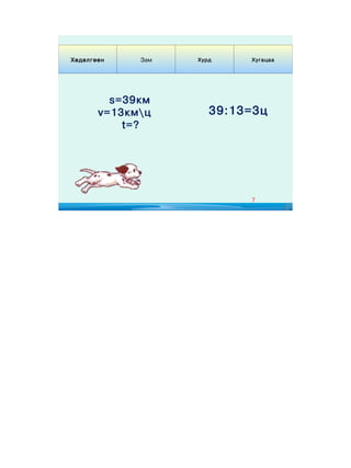 Хөдөлгөөн    Зам   Хурд    Хугацаа




         s=39км
       v=13кмц       39:13=3ц
           t=?




                           7
 