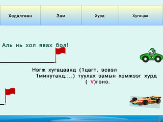 Хөдөлгөөн           Зам         Хурд         Хугацаа




Аль нь хол явах бол !



              Нэгж хугацаанд (1цагт, эсвэл
               1минутанд,...) туулах замын хэмжээг хурд
                                 ( V)гэнэ.
 