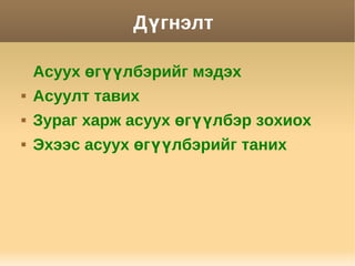Дүгнэлт

    Асуух өгүүлбэрийг мэдэх
   Асуулт тавих
   Зураг харж асуух өгүүлбэр зохиох
   Эхээс асуух өгүүлбэрийг таних
 