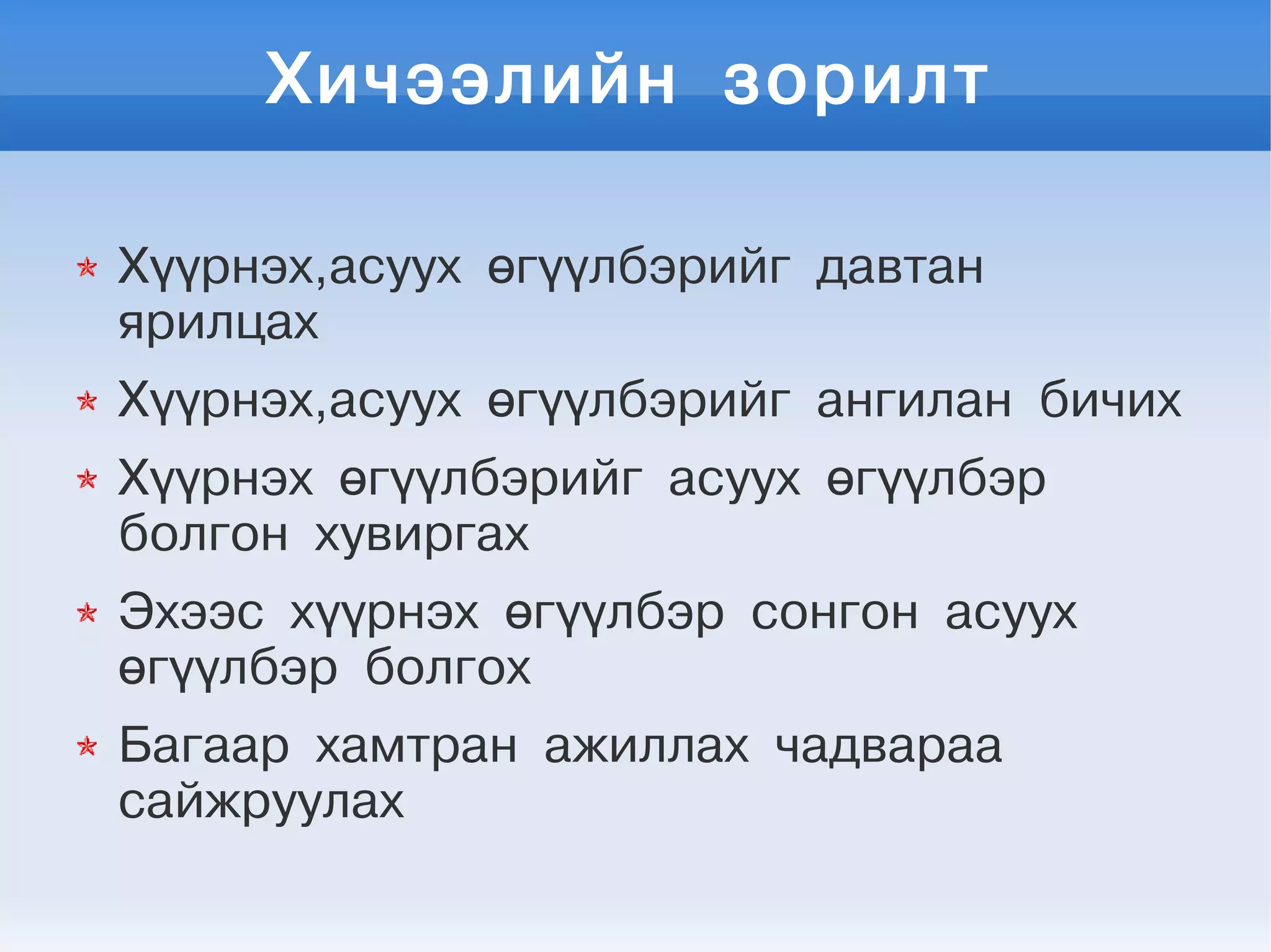 Хичээлийн зорилт
Хүүрнэх,асуух өгүүлбэрийг давтан
ярилцах
Хүүрнэх,асуух өгүүлбэрийг ангилан бичих
Хүүрнэх өгүүлбэрийг асуух өгүүлбэр
болгон хувиргах
Эхээс хүүрнэх өгүүлбэр сонгон асуух
өгүүлбэр болгох
Багаар хамтран ажиллах чадвараа
сайжруулах
 