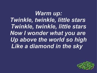 Warm up: Twinkle, twinkle, little stars  Twinkle, twinkle, little stars Now I wonder what you are  Up above the world so high Like a diamond in the sky  