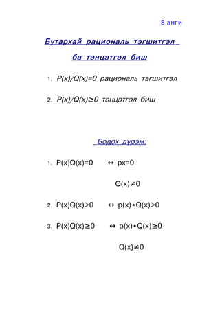 8 анги


Бутархай рациональ тэгшитгэл

         ба тэнцэтгэл биш

1.   P(x)/Q(x)=0 рациональ тэгшитгэл

2.   P(x)/Q(x)≥0 тэнцэтгэл биш




                  Бодох дүрэм:

1.   P(x)Q(x)=0     ↔ px=0

                      Q(x)≠0

2.   P(x)Q(x)>0     ↔ p(x)∙Q(x)>0

3.   P(x)Q(x)≥0      ↔ p(x)∙Q(x)≥0

                       Q(x)≠0
 